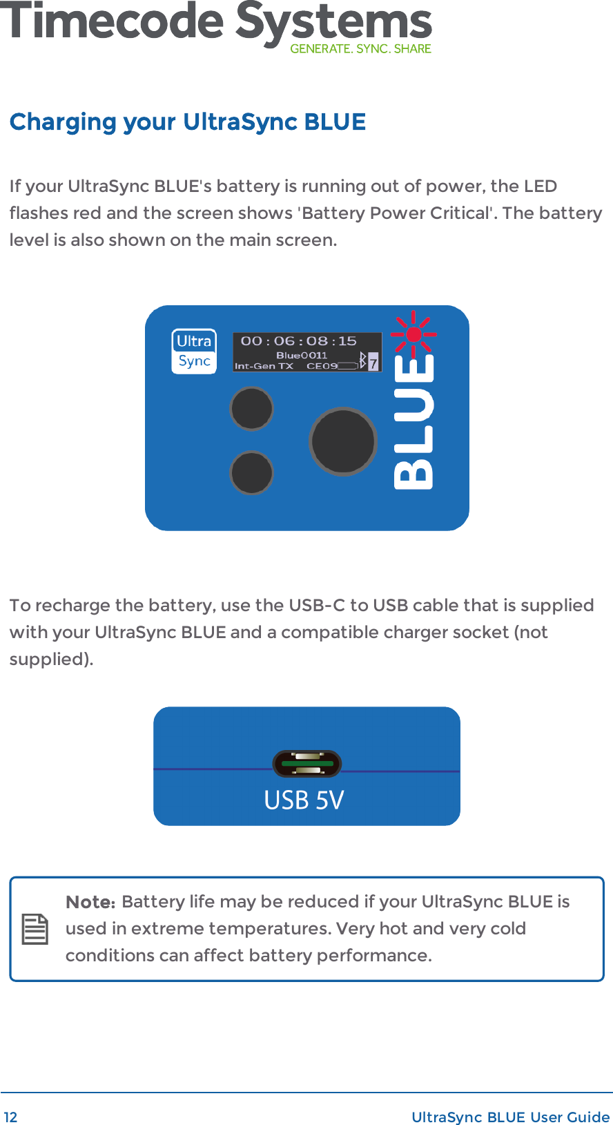 Charging your UltraSync BLUEIf your UltraSync BLUE&apos;s battery is running out of power, the LEDflashes red and the screen shows &apos;Battery Power Critical&apos;. The batterylevel is also shown on the main screen.To recharge the battery, use the USB-C to USB cable that is suppliedwith your UltraSync BLUE and a compatible charger socket (notsupplied).Note: Battery life may be reduced if your UltraSync BLUE isused in extreme temperatures. Very hot and very coldconditions can affect battery performance.12 UltraSync BLUE User Guide