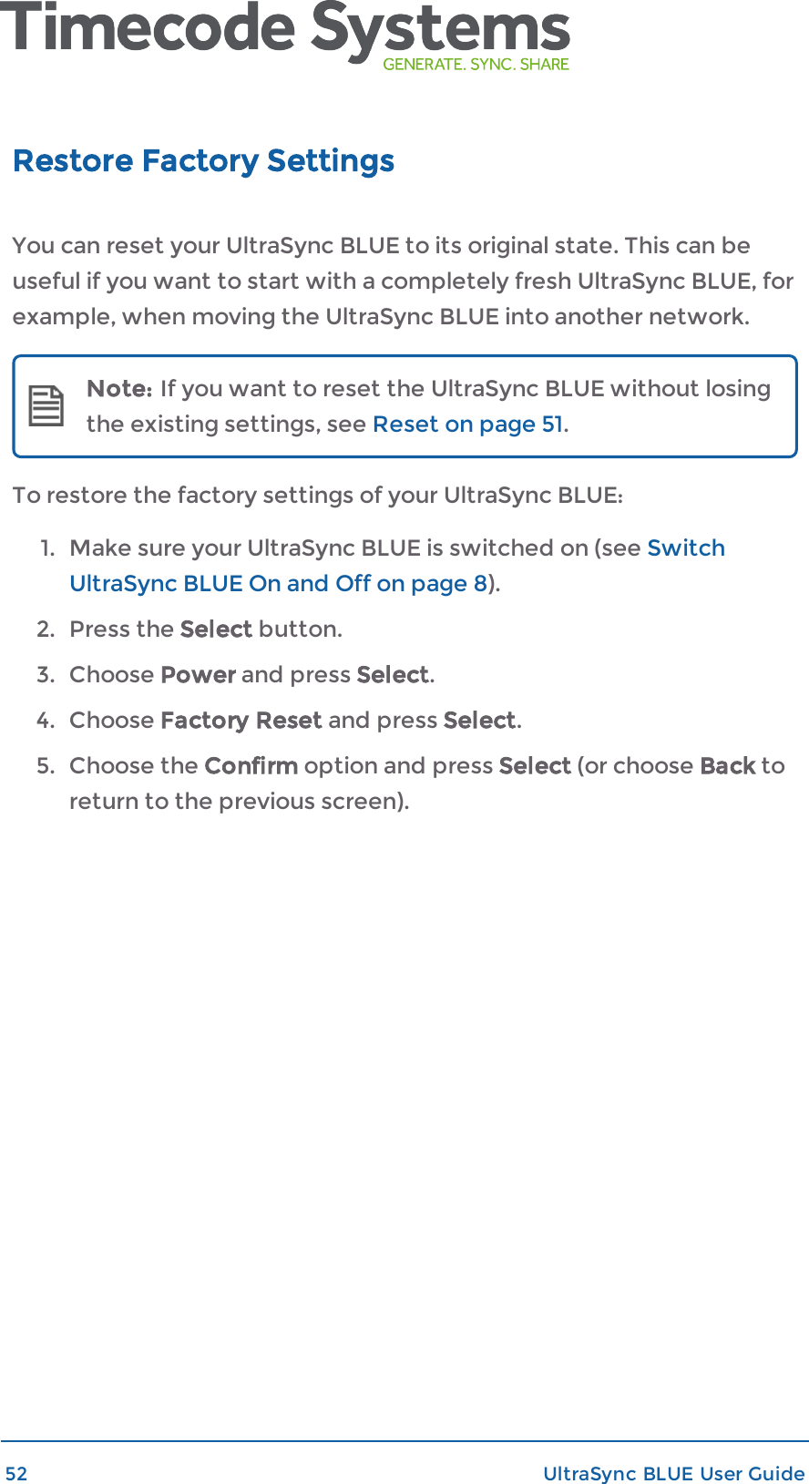 Restore Factory SettingsYou can reset your UltraSync BLUE to its original state. This can beuseful if you want to start with a completely fresh UltraSync BLUE, forexample, when moving the UltraSync BLUE into another network.Note: If you want to reset the UltraSync BLUE without losingthe existing settings, see Reset on page 51.To restore the factory settings of your UltraSync BLUE:1. Make sure your UltraSync BLUE is switched on (see SwitchUltraSync BLUE On and Off on page 8).2. Press the Select button.3. Choose Power and press Select.4. Choose Factory Reset and press Select.5. Choose the Confirm option and press Select (or choose Back toreturn to the previous screen).52 UltraSync BLUE User Guide