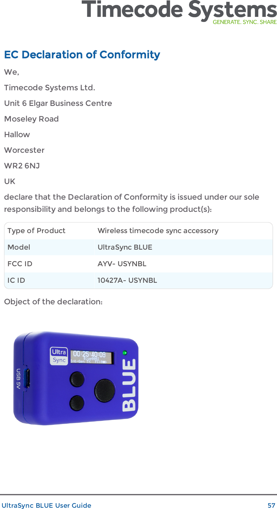 EC Declaration of ConformityWe,Timecode Systems Ltd.Unit 6 Elgar Business CentreMoseley RoadHallowWorcesterWR2 6NJUKdeclare that the Declaration of Conformity is issued under our soleresponsibility and belongs to the following product(s):Type of Product Wireless timecode sync accessoryModel UltraSync BLUEFCC ID AYV- USYNBLIC ID 10427A- USYNBLObject of the declaration:UltraSync BLUE User Guide 57