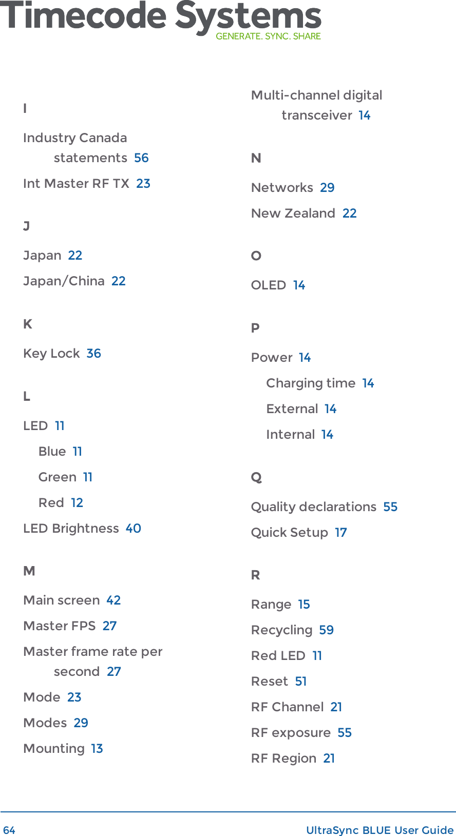 IIndustry Canadastatements 56Int Master RF TX 23JJapan 22Japan/China 22KKey Lock 36LLED 11Blue 11Green 11Red 12LED Brightness 40MMain screen 42Master FPS 27Master frame rate persecond 27Mode 23Modes 29Mounting 13Multi-channel digitaltransceiver 14NNetworks 29New Zealand 22OOLED 14PPower 14Charging time 14External 14Internal 14QQuality declarations 55Quick Setup 17RRange 15Recycling 59Red LED 11Reset 51RF Channel 21RF exposure 55RF Region 2164 UltraSync BLUE User Guide