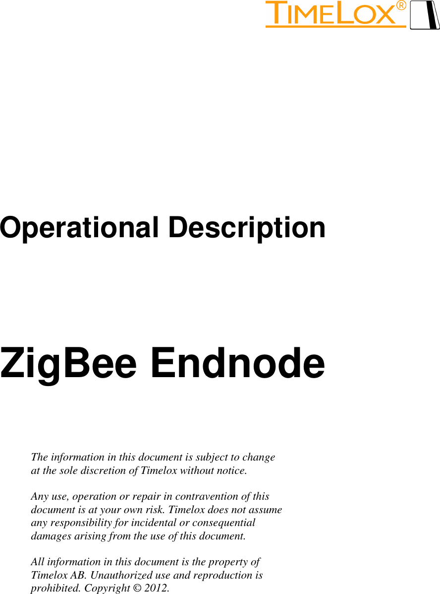          Operational Description   ZigBee Endnode   The information in this document is subject to change at the sole discretion of Timelox without notice.  Any use, operation or repair in contravention of this  document is at your own risk. Timelox does not assume  any responsibility for incidental or consequential  damages arising from the use of this document.  All information in this document is the property of Timelox AB. Unauthorized use and reproduction is prohibited. Copyright © 2012.   