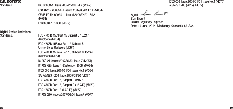 26 27LVD: 2006/95/EC Standards:  IEC 60950-1; Issue:2005/12/08 Ed:2 (M054)   CSA C22.2 #60950-1 Issued:2007/03/01 Ed:2 (M054)   CENELEC EN 60950-1; Issued:2006/04/01 Ed:2 (M054)  EN 60601-1: 2006 (M077) Digital Device Emissions Standards:  FCC 47CFR 15C Part 15 Subpart C 15.247 (Bluetooth) (M054)   FCC 47CFR 15B clA Part 15 Subpart B  Unintentional Radiators (M054)   FCC 47CFR 15B clA Part 15 Subpart C 15.247 (Bluetooth) (M054)  IC RSS 21 Issued:2007/06/01 Issue:7 (M054)  IC RSS-GEN Issue 1 (September 2005) (M054)  ICES 003 Issue:2004/01/01 Issue No.4 (M054)  SAI AS/NZS 4268 Issue:2008/09/26 (M054)  FCC 47CFR Part 15, Subpart C (M077)  FCC 47CFR Part 15, Subpart B (15.249) (M077)  FCC 47CFR Part 18 (15.249) (M077)  IC RSS 210 Issued:2007/06/01 Issue:7 (M077)  ICES 003 Issue:2004/01/01 Issue No.4 (M077)   AS/NZS 4268 (2012) (M077)Agent:  Sam Everett Quality Regulatory Engineer Date: 10 June, 2014, Middlebury, Connecticut, U.S.A.