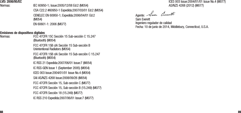 88 89LVD: 2006/95/EC Normas: IEC 60950-1; Issue:2005/12/08 Ed:2 (M054)   CSA C22.2 #60950-1 Expedida:2007/03/01 Ed:2 (M054)   CENELEC EN 60950-1; Expedida:2006/04/01 Ed:2 (M054)  EN 60601-1: 2006 (M077) Emisiones de dispositivos digitales Normas:  FCC 47CFR 15C Sección 15 Sub-sección C 15.247 (Bluetooth) (M054)   FCC 47CFR 15B clA Sección 15 Sub-sección B  Unintentional Radiators (M054)   FCC 47CFR 15B clA Sección 15 Sub-sección C 15.247 (Bluetooth) (M054)  IC RSS 21 Expedida:2007/06/01 Issue:7 (M054)  IC RSS-GEN Issue 1 (September 2005) (M054)  ICES 003 Issue:2004/01/01 Issue No.4 (M054)  SAI AS/NZS 4268 Issue:2008/09/26 (M054)  FCC 47CFR Sección 15, Sub-sección C (M077)  FCC 47CFR Sección 15, Sub-sección B (15.249) (M077)  FCC 47CFR Sección 18 (15.249) (M077)  IC RSS 210 Expedida:2007/06/01 Issue:7 (M077)  ICES 003 Issue:2004/01/01 Issue No.4 (M077)   AS/NZS 4268 (2012) (M077)Agente:  Sam Everett Ingeniero regulador de calidad Fecha: 10 de junio de 2014, Middlebury, Connecticut, U.S.A.