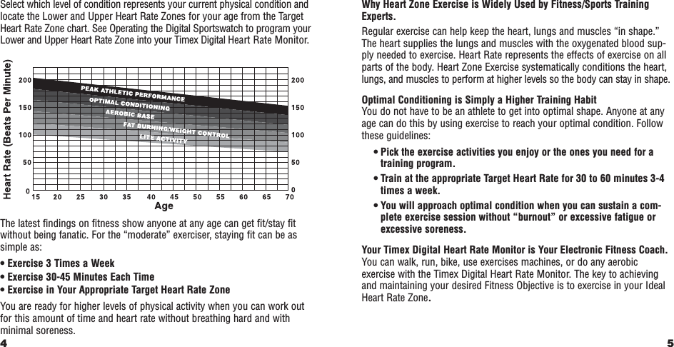 5Why Heart Zone Exercise is Widely Used by Fitness/Sports TrainingExperts.Regular exercise can help keep the heart, lungs and muscles “in shape.”The heart supplies the lungs and muscles with the oxygenated blood sup-ply needed to exercise. Heart Rate represents the effects of exercise on allparts of the body. Heart Zone Exercise systematically conditions the heart,lungs, and muscles to perform at higher levels so the body can stay in shape.Optimal Conditioning is Simply a Higher Training HabitYou do not have to be an athlete to get into optimal shape. Anyone at anyage can do this by using exercise to reach your optimal condition. Followthese guidelines:• Pick the exercise activities you enjoy or the ones you need for atraining program.• Train at the appropriate Target Heart Rate for 30 to 60 minutes 3-4times a week.• You will approach optimal condition when you can sustain a com-plete exercise session without “burnout” or excessive fatigue orexcessive soreness.Your Timex Digital Heart Rate Monitor is Your Electronic Fitness Coach.You can walk, run, bike, use exercises machines, or do any aerobicexercise with the Timex Digital Heart Rate Monitor. The key to achievingand maintaining your desired Fitness Objective is to exercise in your IdealHeart Rate Zone.Select which level of condition represents your current physical condition andlocate the Lower and Upper Heart Rate Zones for your age from the TargetHeart Rate Zone chart. See Operating the Digital Sportswatch to program yourLower and Upper Heart Rate Zone into your Timex Digital Heart Rate Monitor.The latest ﬁndings on ﬁtness show anyone at any age can get ﬁt/stay ﬁtwithout being fanatic. For the “moderate” exerciser, staying ﬁt can be assimple as:• Exercise 3 Times a Week• Exercise 30-45 Minutes Each Time• Exercise in Your Appropriate Target Heart Rate ZoneYou are ready for higher levels of physical activity when you can work outfor this amount of time and heart rate without breathing hard and withminimal soreness.4