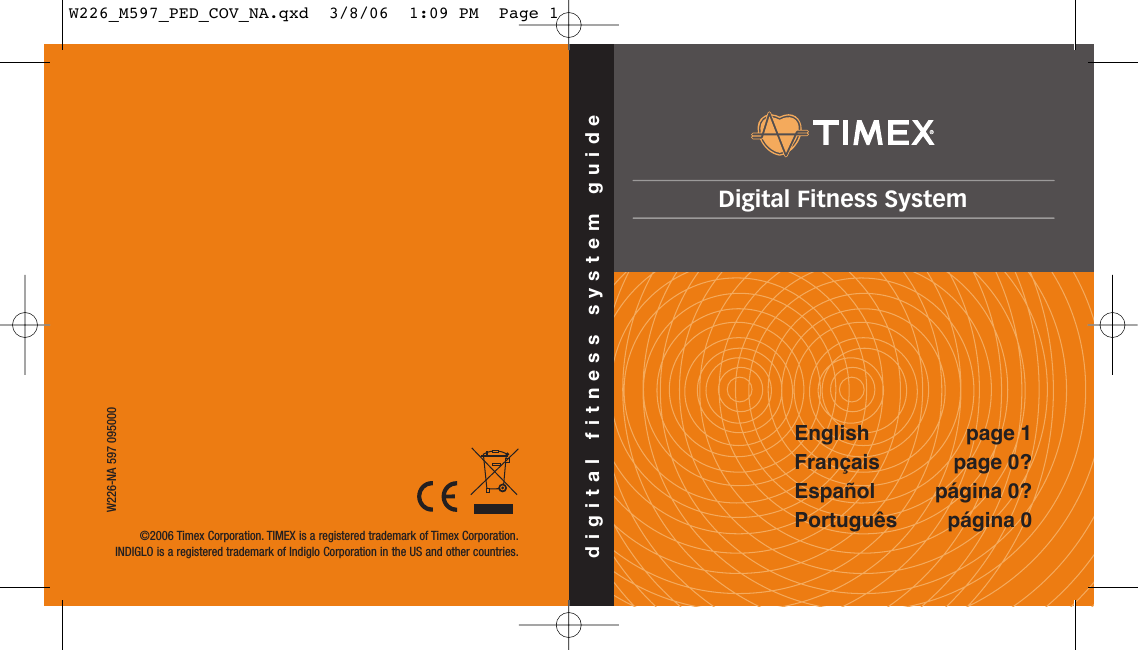 ©2006 Timex Corporation. TIMEX is a registered trademark of Timex Corporation.INDIGLO is a registered trademark of Indiglo Corporation in the US and other countries.W226-NA 597 095000page 1page 0?página 0?página 0EnglishFrançaisEspañolPortuguêsdigital fitness system guideDigital Fitness SystemW226_M597_PED_COV_NA.qxd  3/8/06  1:09 PM  Page 1