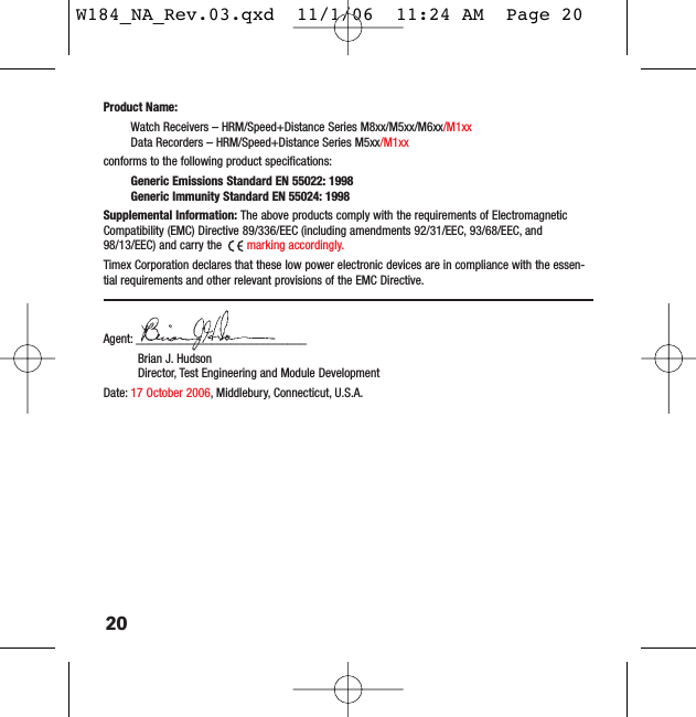 20Product Name:Watch Receivers – HRM/Speed+Distance Series M8xx/M5xx/M6xx/M1xxData Recorders – HRM/Speed+Distance Series M5xx/M1xxconforms to the following product specifications:Generic Emissions Standard EN 55022: 1998Generic Immunity Standard EN 55024: 1998Supplemental Information: The above products comply with the requirements of ElectromagneticCompatibility (EMC) Directive 89/336/EEC (including amendments 92/31/EEC, 93/68/EEC, and98/13/EEC) and carry the  marking accordingly.Timex Corporation declares that these low power electronic devices are in compliance with the essen-tial requirements and other relevant provisions of the EMC Directive.Agent: ___________________________Brian J. HudsonDirector, Test Engineering and Module DevelopmentDate: 17 October 2006, Middlebury, Connecticut, U.S.A.W184_NA_Rev.03.qxd  11/1/06  11:24 AM  Page 20