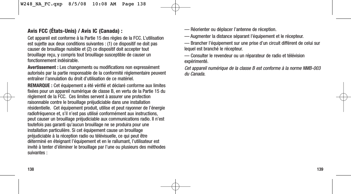 — Réorienter ou déplacer l’antenne de réception.— Augmenter la distance séparant l’équipement et le récepteur.— Brancher l’équipement sur une prise d’un circuit différent de celui surlequel est branché le récepteur.— Consulter le revendeur ou un réparateur de radio et télévisionexpérimenté.Cet appareil numérique de la classe B est conforme à la norme NMB-003du Canada.139Avis FCC (États-Unis) / Avis IC (Canada) :Cet appareil est conforme à la Partie 15 des règles de la FCC. L’utilisationest sujette aux deux conditions suivantes : (1) ce dispositif ne doit pascauser de brouillage nuisible et (2) ce dispositif doit accepter toutbrouillage reçu, y compris tout brouillage susceptible de causer unfonctionnement indésirable.Avertissement : Les changements ou modifications non expressémentautorisés par la partie responsable de la conformité réglementaire peuvententraîner l’annulation du droit d’utilisation de ce matériel.REMARQUE : Cet équipement a été vérifié et déclaré conforme aux limitesfixées pour un appareil numérique de classe B, en vertu de la Partie 15 durèglement de la FCC. Ces limites servent à assurer une protectionraisonnable contre le brouillage préjudiciable dans une installationrésidentielle. Cet équipement produit, utilise et peut rayonner de l’énergieradiofréquence et, s’il n’est pas utilisé conformément aux instructions,peut causer un brouillage préjudiciable aux communications radio. Il n’esttoutefois pas garanti qu’aucun brouillage ne se produira pour uneinstallation particulière. Si cet équipement cause un brouillagepréjudiciable à la réception radio ou télévisuelle, ce qui peut êtredéterminé en éteignant l’équipement et en le rallumant, l’utilisateur estinvité à tenter d’éliminer le brouillage par l’une ou plusieurs des méthodessuivantes :138W248_NA_FC.qxp  8/5/08  10:08 AM  Page 138