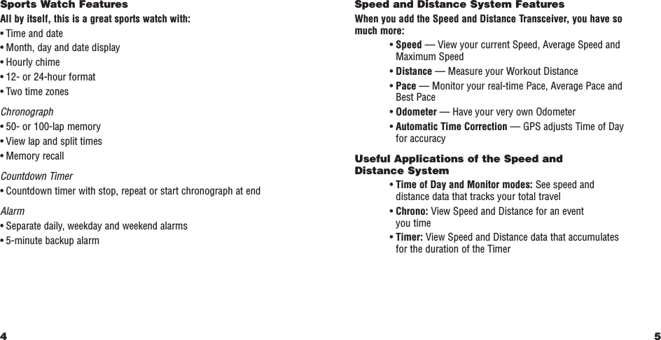 5Speed and Distance System FeaturesWhen you add the Speed and Distance Transceiver, you have so much more:• Speed — View your current Speed, Average Speed andMaximum Speed• Distance — Measure your Workout Distance• Pace —Monitor your real-time Pace, Average Pace andBest Pace• Odometer — Have your very own Odometer• Automatic Time Correction —GPS adjusts Time of Dayfor accuracyUseful Applications of the Speed and Distance System• Time of Day and Monitor modes: See speed anddistance data that tracks your total travel• Chrono: View Speed and Distance for an event you time• Timer: View Speed and Distance data that accumulatesfor the duration of the TimerSports Watch FeaturesAll by itself, this is a great sports watch with:•Time and date•Month, day and date display•Hourly chime•12- or 24-hour format•Two time zonesChronograph•50- or 100-lap memory•View lap and split times•Memory recallCountdown Timer•Countdown timer with stop, repeat or start chronograph at endAlarm•Separate daily, weekday and weekend alarms•5-minute backup alarm4