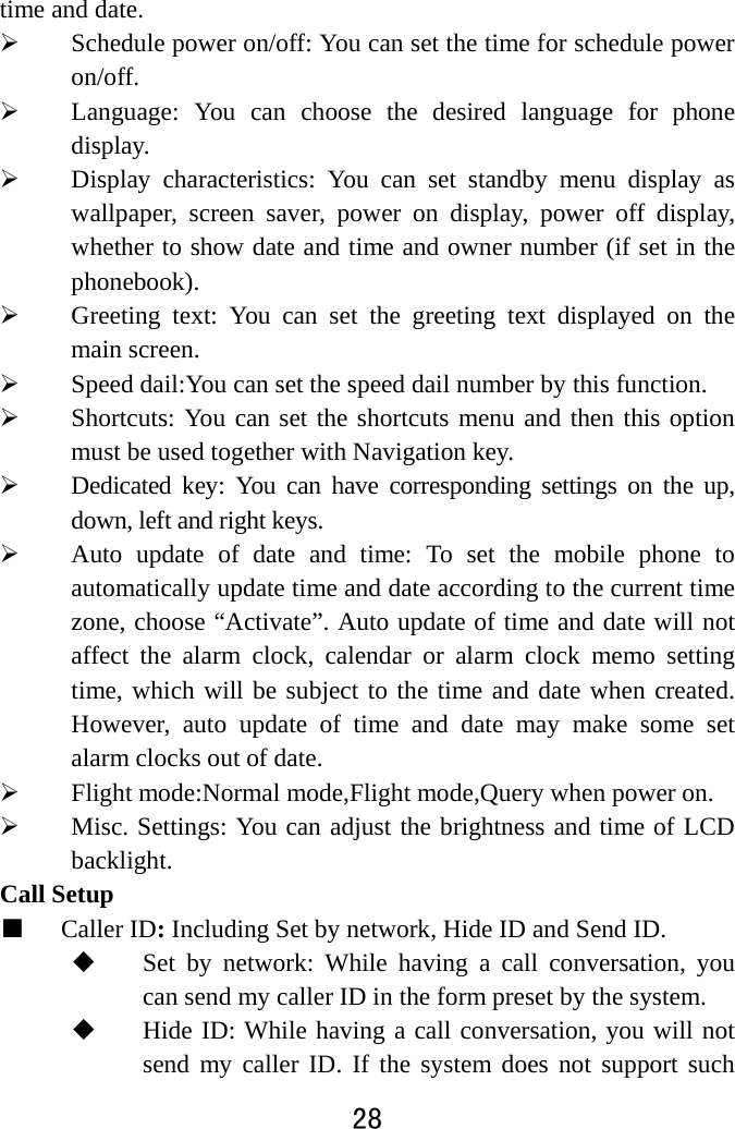  28  time and date.    Schedule power on/off: You can set the time for schedule power on/off.   Language: You can choose the desired language for phone display.   Display characteristics: You can set standby menu display as wallpaper, screen saver, power on display, power off display, whether to show date and time and owner number (if set in the phonebook).  Greeting text: You can set the greeting text displayed on the main screen.  Speed dail:You can set the speed dail number by this function.  Shortcuts: You can set the shortcuts menu and then this option must be used together with Navigation key.  Dedicated key: You can have corresponding settings on the up, down, left and right keys.    Auto update of date and time: To set the mobile phone to automatically update time and date according to the current time zone, choose “Activate”. Auto update of time and date will not affect the alarm clock, calendar or alarm clock memo setting time, which will be subject to the time and date when created. However, auto update of time and date may make some set alarm clocks out of date.    Flight mode:Normal mode,Flight mode,Query when power on.  Misc. Settings: You can adjust the brightness and time of LCD backlight.  Call Setup ■ Caller ID: Including Set by network, Hide ID and Send ID.  Set by network: While having a call conversation, you can send my caller ID in the form preset by the system.  Hide ID: While having a call conversation, you will not send my caller ID. If the system does not support such 