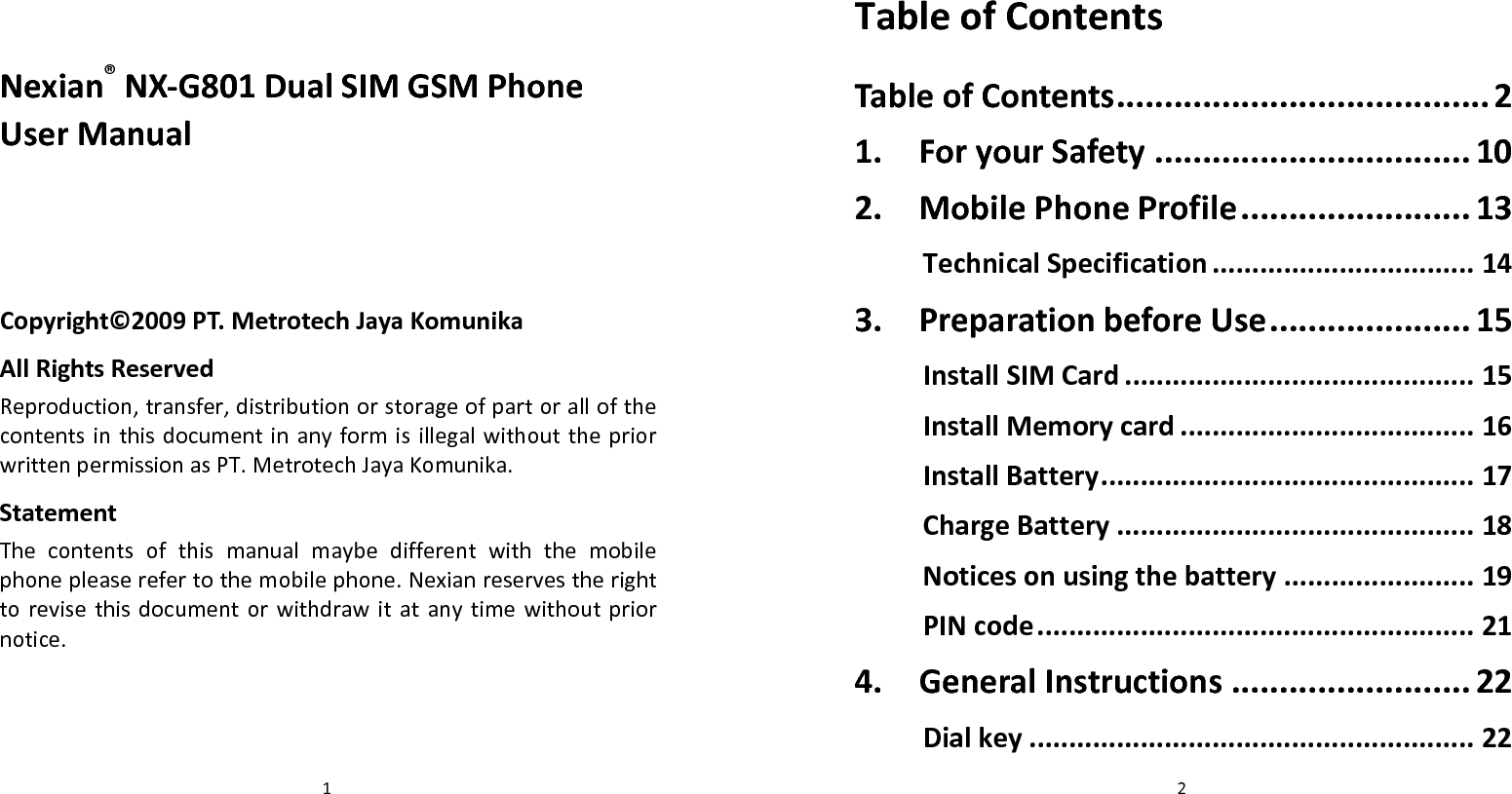   1Nexian®NX‐G801DualSIMGSMPhoneUserManualCopyright©2009PT.MetrotechJayaKomunikaAllRightsReservedReproduction,transfer,distributionorstorageofpartorallofthecontentsinthisdocumentinanyformisillegalwithoutthepriorwrittenpermissionasPT.MetrotechJayaKomunika.StatementThecontentsofthismanualmaybedifferentwiththemobilephonepleaserefertothemobilephone.Nexianreservestherighttorevisethisdocumentorwithdrawitatanytimewithoutpriornotice.  2TableofContentsTableofContents.......................................2 1.ForyourSafety.................................10 2.MobilePhoneProfile........................13 TechnicalSpecification.................................14 3.PreparationbeforeUse.....................15 InstallSIMCard............................................15 InstallMemorycard.....................................16 InstallBattery...............................................17 ChargeBattery.............................................18 Noticesonusingthebattery........................19 PINcode.......................................................21 4.GeneralInstructions.........................22 Dialkey........................................................22 