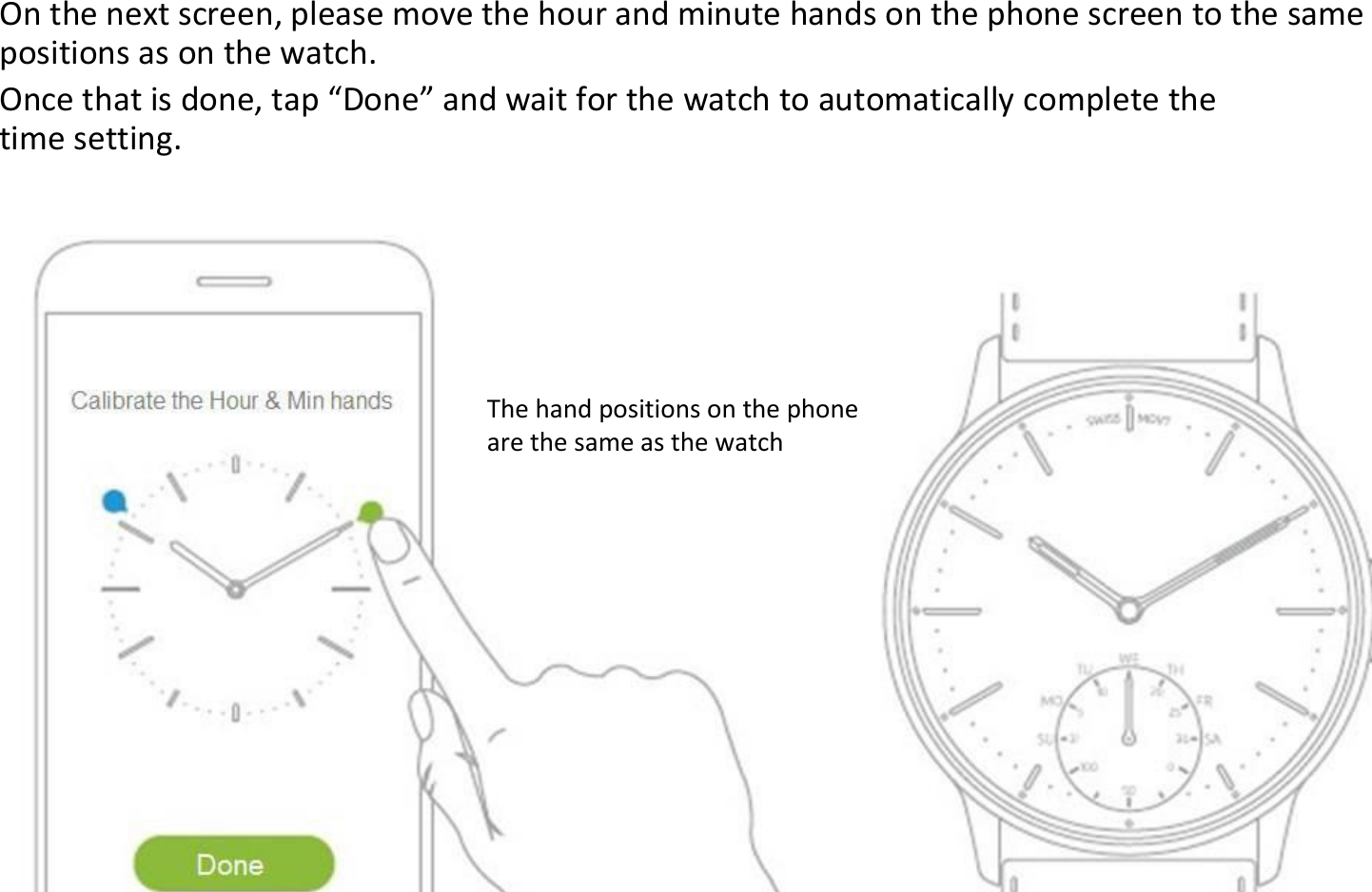 On the next screen, please move the hour and minute hands on the phone screen to the samepositions as on the watch.Once that is done, tap “Done” and wait for the watch to automatically complete thetime setting.The hand positions on the phoneare the same as the watch