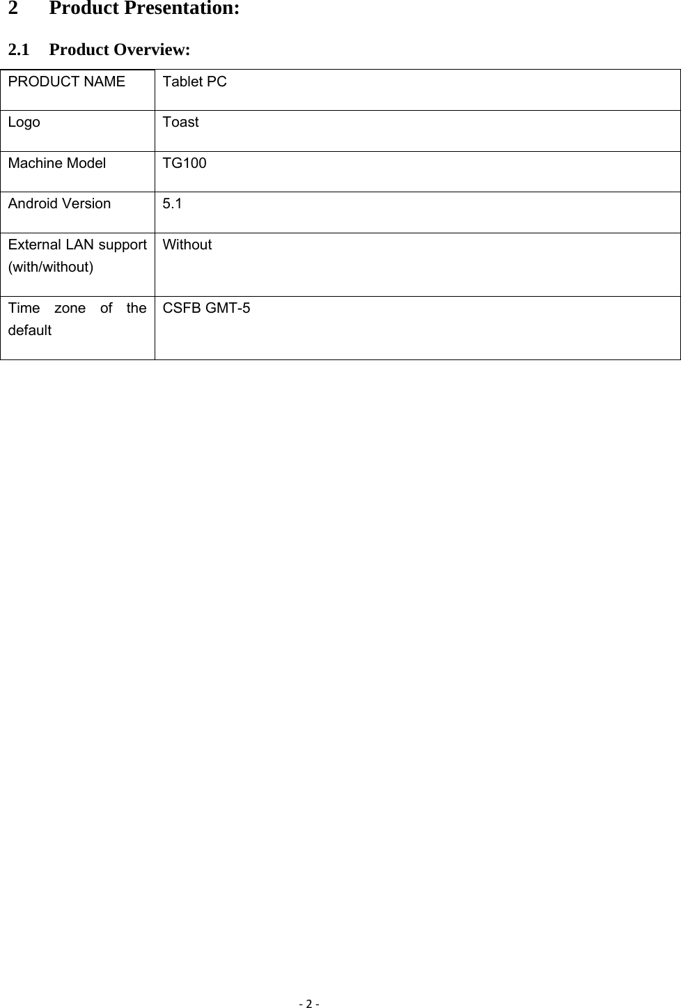 ‐2‐2 Product Presentation: 2.1 Product Overview: PRODUCT NAME  Tablet PC Logo ToastMachine Model  TG100 Android Version  5.1 External LAN support (with/without) Without Time zone of the default CSFB GMT-5 