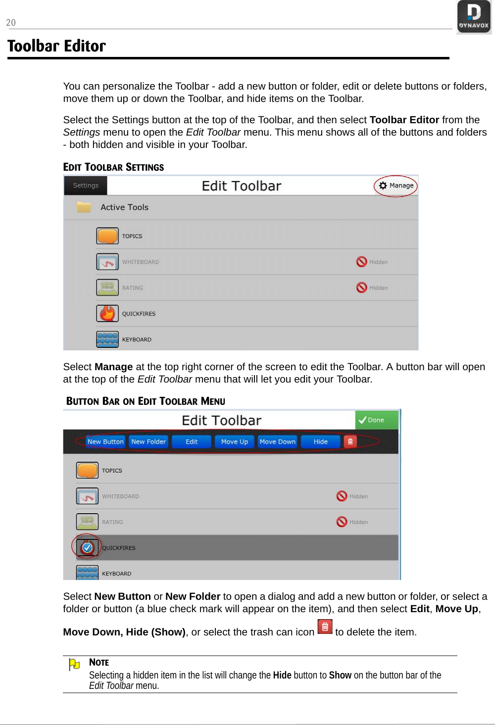 20Toolbar EditorYou can personalize the Toolbar - add a new button or folder, edit or delete buttons or folders, move them up or down the Toolbar, and hide items on the Toolbar.Select the Settings button at the top of the Toolbar, and then select Toolbar Editor from the Settings menu to open the Edit Toolbar menu. This menu shows all of the buttons and folders - both hidden and visible in your Toolbar.EDIT TOOLBAR SETTINGSSelect Manage at the top right corner of the screen to edit the Toolbar. A button bar will open at the top of the Edit Toolbar menu that will let you edit your Toolbar.  BUTTON BAR ON EDIT TOOLBAR MENUSelect New Button or New Folder to open a dialog and add a new button or folder, or select a folder or button (a blue check mark will appear on the item), and then select Edit, Move Up, Move Down, Hide (Show), or select the trash can icon   to delete the item.NOTESelecting a hidden item in the list will change the Hide button to Show on the button bar of the Edit Toolbar menu.