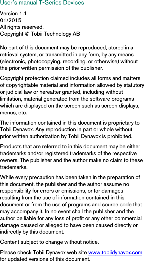 User’s manual T-Series DevicesVersion 1.101/2015All rights reserved.Copyright © Tobii Technology ABNo part of this document may be reproduced, stored in aretrieval system, or transmitted in any form, by any means(electronic, photocopying, recording, or otherwise) withoutthe prior written permission of the publisher.Copyright protection claimed includes all forms and mattersof copyrightable material and information allowed by statutoryor judicial law or hereafter granted, including withoutlimitation, material generated from the software programswhich are displayed on the screen such as screen displays,menus, etc.The information contained in this document is proprietary toTobii Dynavox. Any reproduction in part or whole withoutprior written authorization by Tobii Dynavox is prohibited.Products that are referred to in this document may be eithertrademarks and/or registered trademarks of the respectiveowners. The publisher and the author make no claim to thesetrademarks.While every precaution has been taken in the preparation ofthis document, the publisher and the author assume noresponsibility for errors or omissions, or for damagesresulting from the use of information contained in thisdocument or from the use of programs and source code thatmay accompany it. In no event shall the publisher and theauthor be liable for any loss of profit or any other commercialdamage caused or alleged to have been caused directly orindirectly by this document.Content subject to change without notice.Please check Tobii Dynavox web site www.tobiidynavox.comfor updated versions of this document.