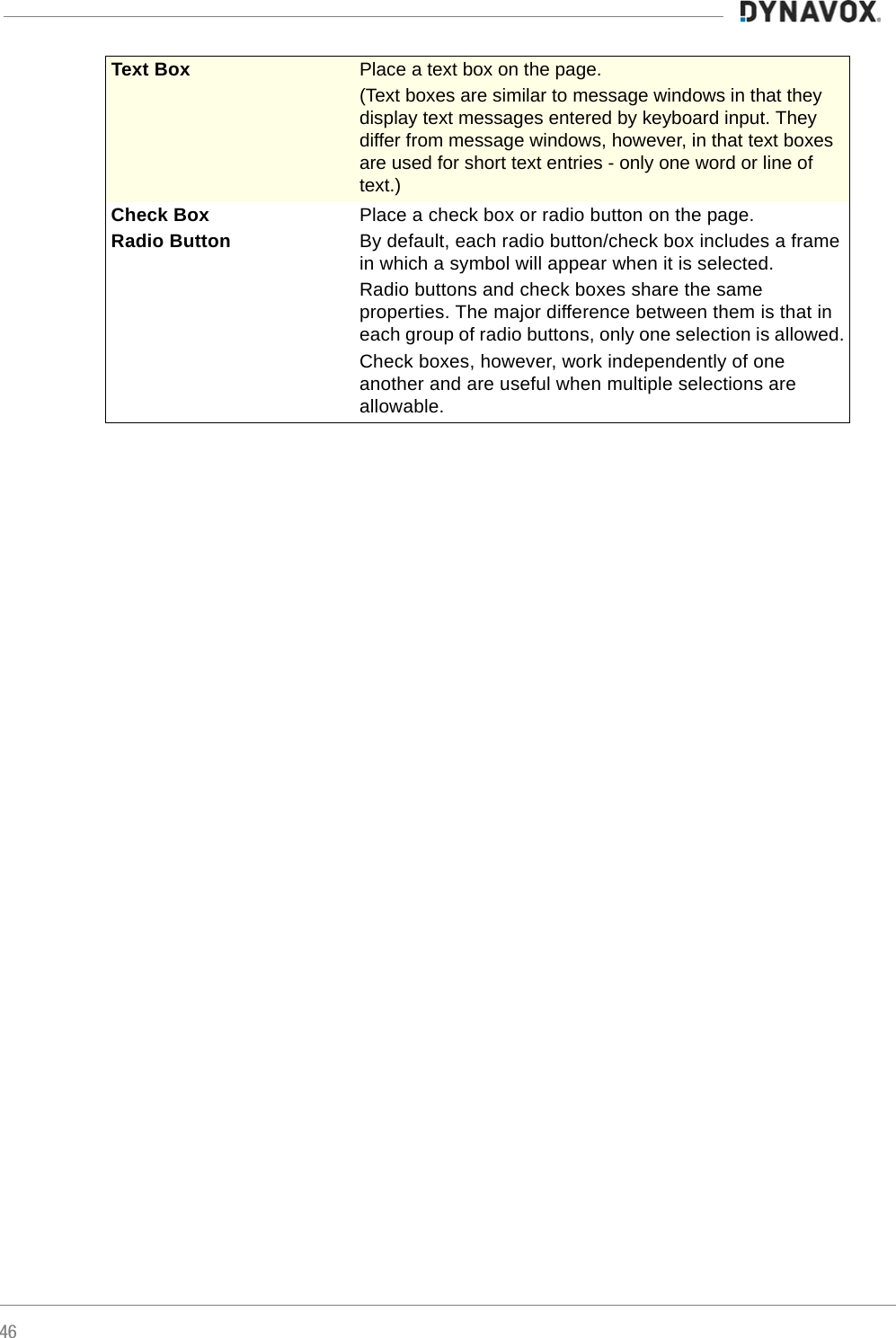 46Text Box Place a text box on the page. (Text boxes are similar to message windows in that they display text messages entered by keyboard input. They differ from message windows, however, in that text boxes are used for short text entries - only one word or line of text.)Check BoxRadio ButtonPlace a check box or radio button on the page.By default, each radio button/check box includes a frame in which a symbol will appear when it is selected.Radio buttons and check boxes share the same properties. The major difference between them is that in each group of radio buttons, only one selection is allowed. Check boxes, however, work independently of one another and are useful when multiple selections are allowable.