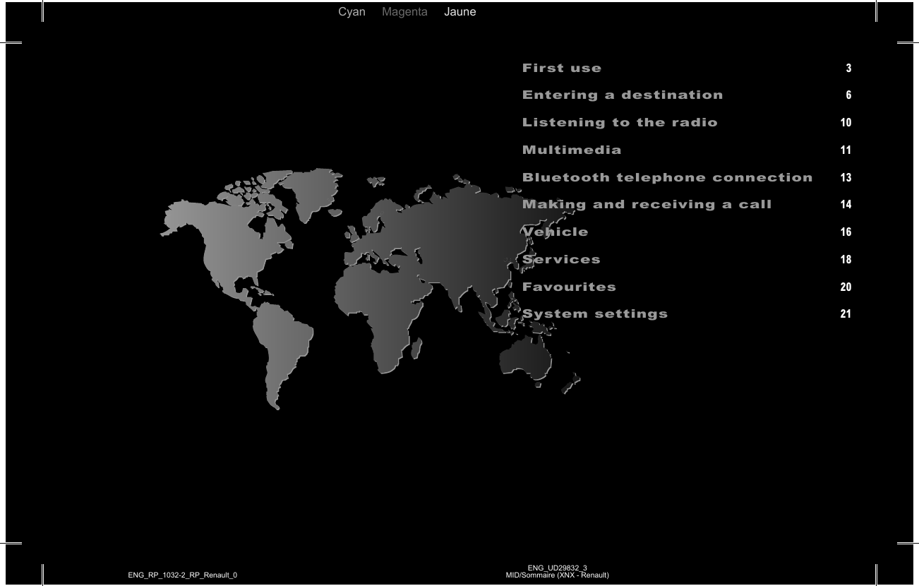 Cyan Magenta Jaune Noir Noir texteENG_UD29832_3MID/Sommaire (XNX - Renault)ENG_RP_1032-2_RP_Renault_0First use 3Entering a destination 6Listening to the radio 10Multimedia 11Bluetooth telephone connection 13Making and receiving a call 14Vehicle 16Services 18Favourites 20System settings 21