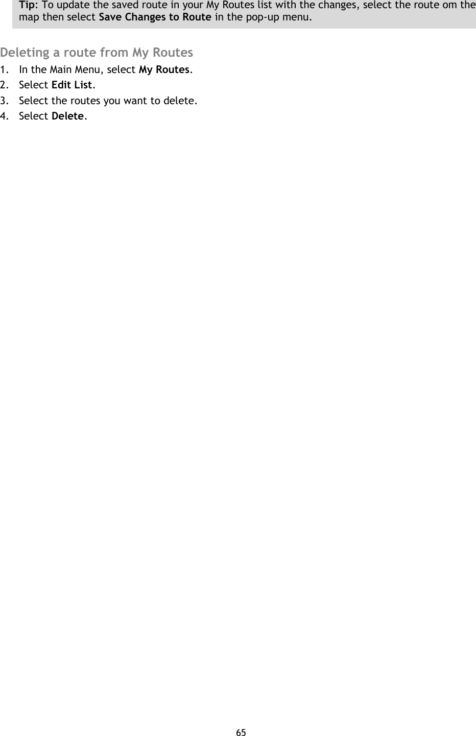 65    Tip: To update the saved route in your My Routes list with the changes, select the route om the map then select Save Changes to Route in the pop-up menu.  Deleting a route from My Routes 1. In the Main Menu, select My Routes. 2. Select Edit List. 3. Select the routes you want to delete. 4. Select Delete. 