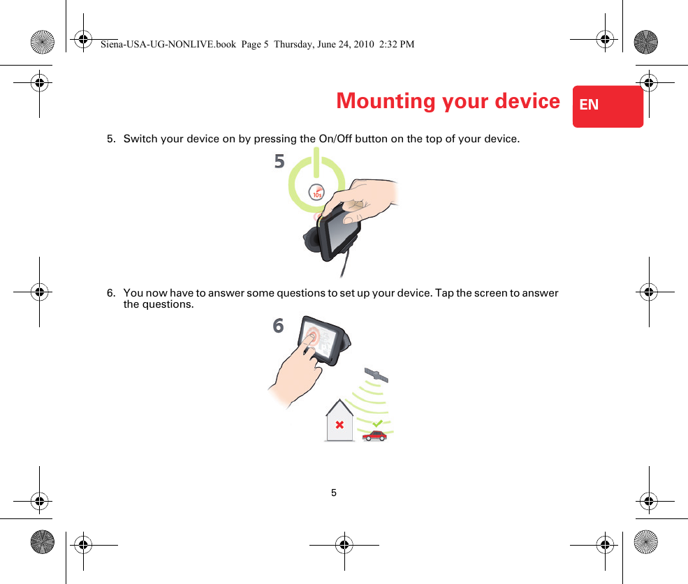 5Mounting your device EN5. Switch your device on by pressing the On/Off button on the top of your device.6. You now have to answer some questions to set up your device. Tap the screen to answer the questions.Siena-USA-UG-NONLIVE.book  Page 5  Thursday, June 24, 2010  2:32 PM