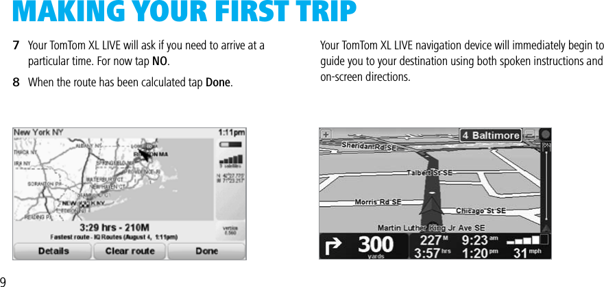 MAkiNg yOuR FiRST TRiP7   Your TomTom XL LIVE will ask if you need to arrive at a       particular time. For now tap NO.8   When the route has been calculated tap Done.Your TomTom XL LIVE navigation device will immediately begin to guide you to your destination using both spoken instructions and on-screen directions.9