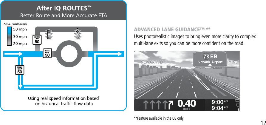 For more information go to: WWW.TOMTOM.COM/WHYTOMTOMADVANCED LANE GUIDANCE™ **Uses photorealistic images to bring even more clarity to complex multi-lane exits so you can be more conﬁdent on the road.**Feature available in the US only 12