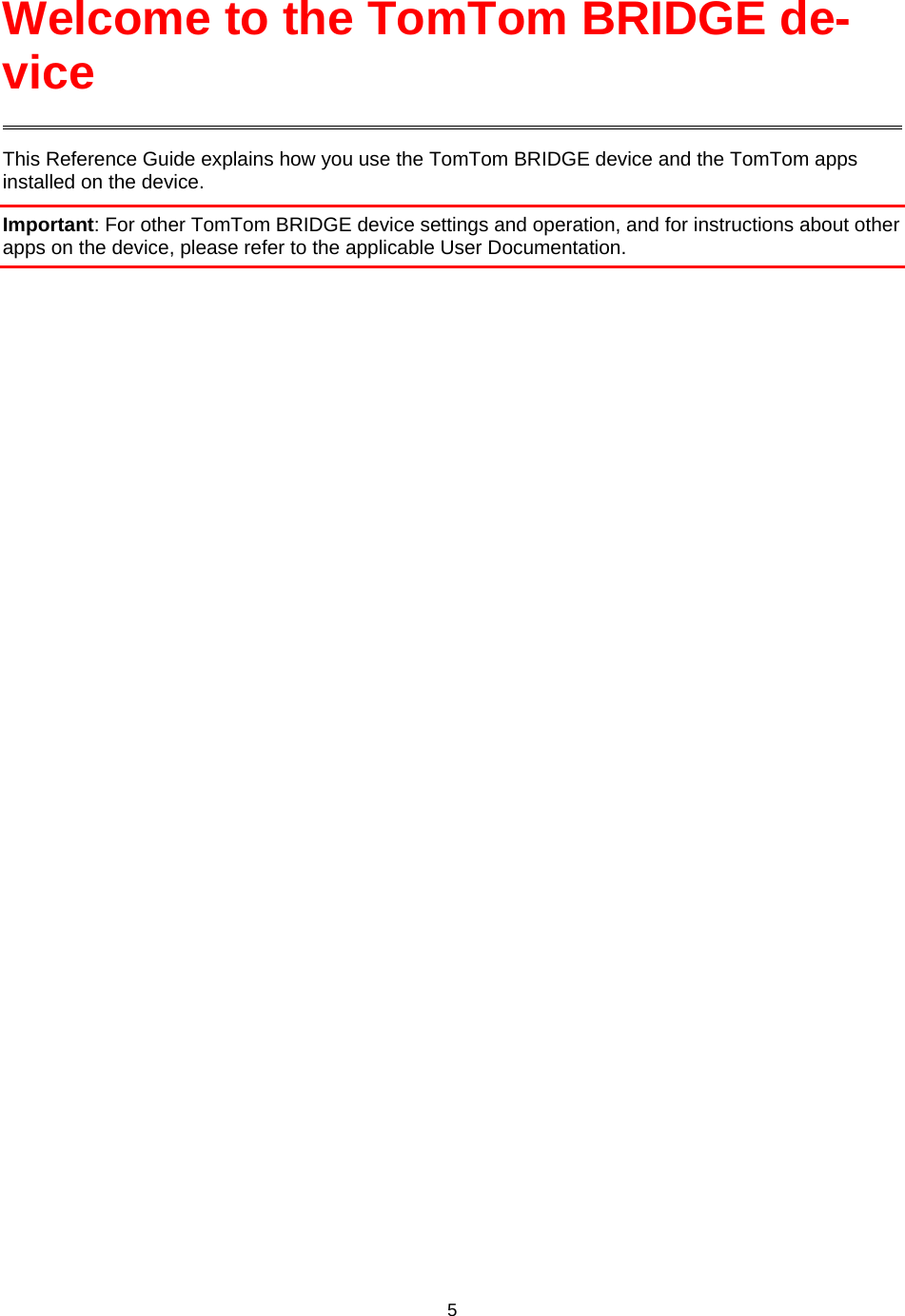  This Reference Guide explains how you use the TomTom BRIDGE device and the TomTom apps installed on the device. Important: For other TomTom BRIDGE device settings and operation, and for instructions about other apps on the device, please refer to the applicable User Documentation. Welcome to the TomTom BRIDGE de-vice 5    