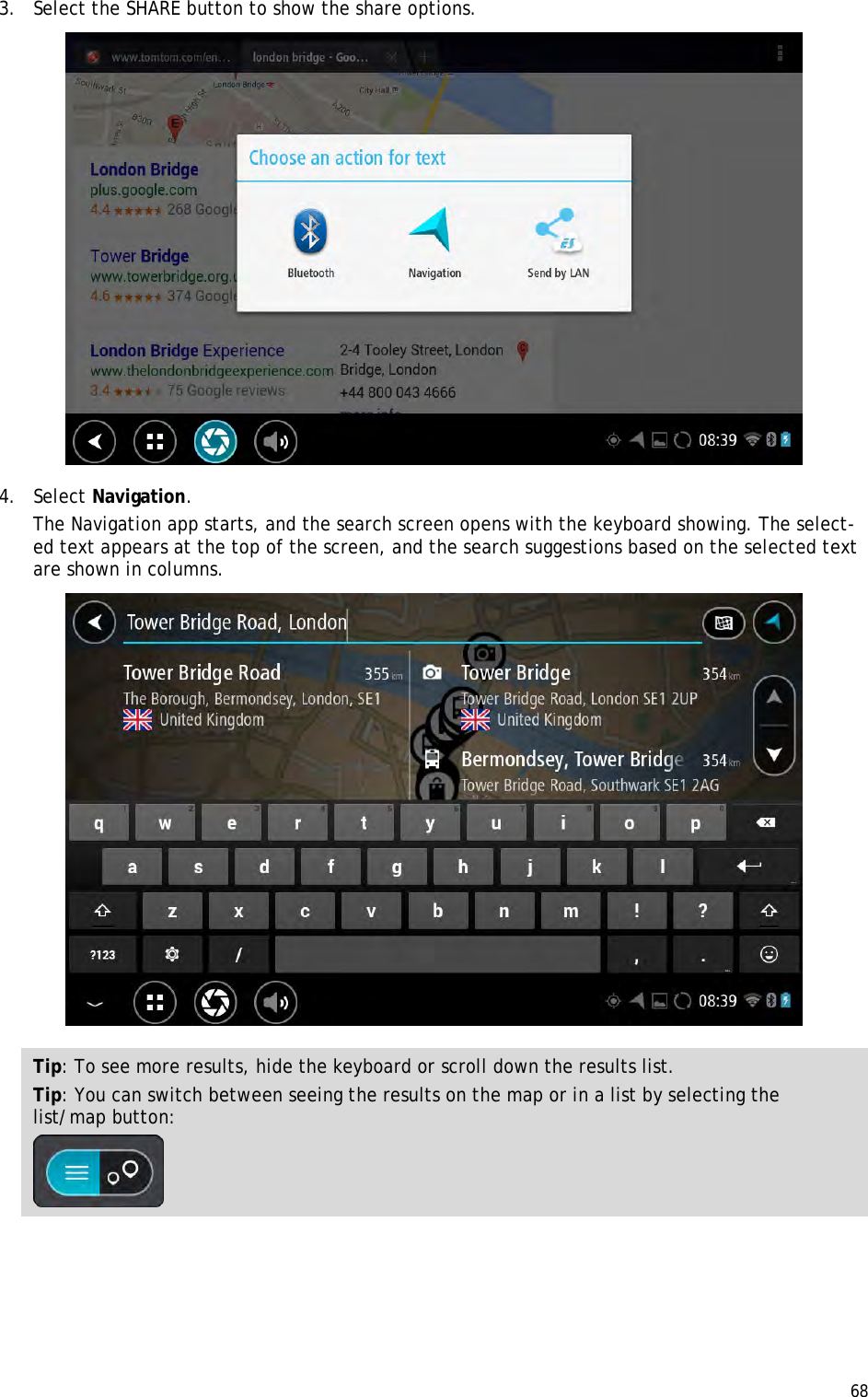  68  3. Select the SHARE button to show the share options.  4. Select Navigation. The Navigation app starts, and the search screen opens with the keyboard showing. The select-ed text appears at the top of the screen, and the search suggestions based on the selected text are shown in columns.  Tip: To see more results, hide the keyboard or scroll down the results list. Tip: You can switch between seeing the results on the map or in a list by selecting the list/map button:   