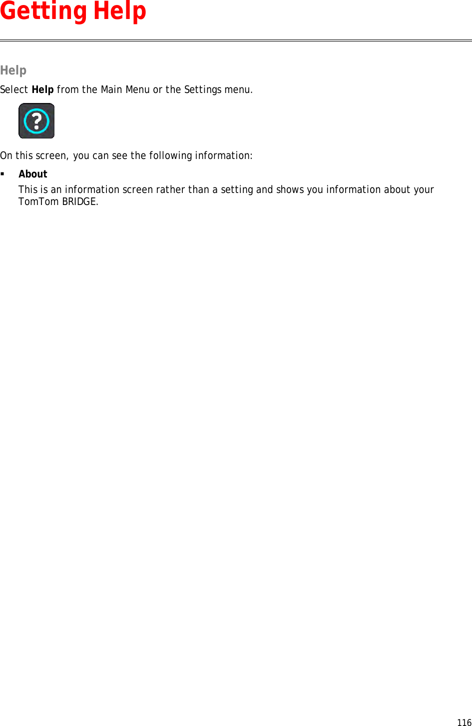  116  Help Select Help from the Main Menu or the Settings menu.  On this screen, you can see the following information:  About This is an information screen rather than a setting and shows you information about your TomTom BRIDGE. Getting Help 