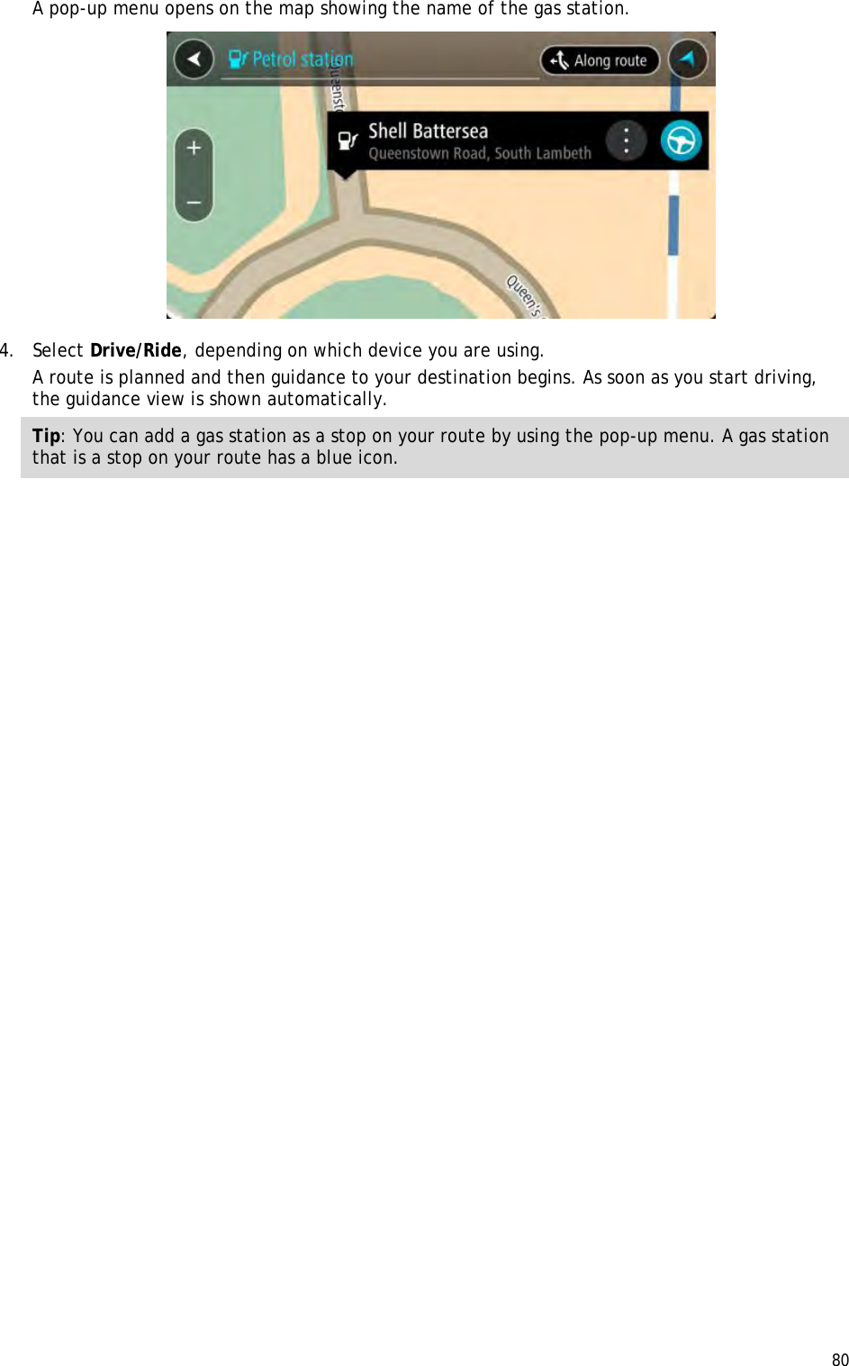  80  A pop-up menu opens on the map showing the name of the gas station.  4. Select Drive/Ride, depending on which device you are using. A route is planned and then guidance to your destination begins. As soon as you start driving, the guidance view is shown automatically. Tip: You can add a gas station as a stop on your route by using the pop-up menu. A gas station that is a stop on your route has a blue icon. 