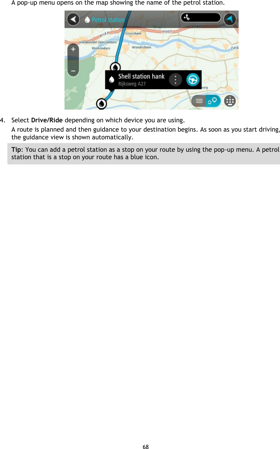 68    A pop-up menu opens on the map showing the name of the petrol station.  4. Select Drive/Ride depending on which device you are using. A route is planned and then guidance to your destination begins. As soon as you start driving, the guidance view is shown automatically. Tip: You can add a petrol station as a stop on your route by using the pop-up menu. A petrol station that is a stop on your route has a blue icon. 