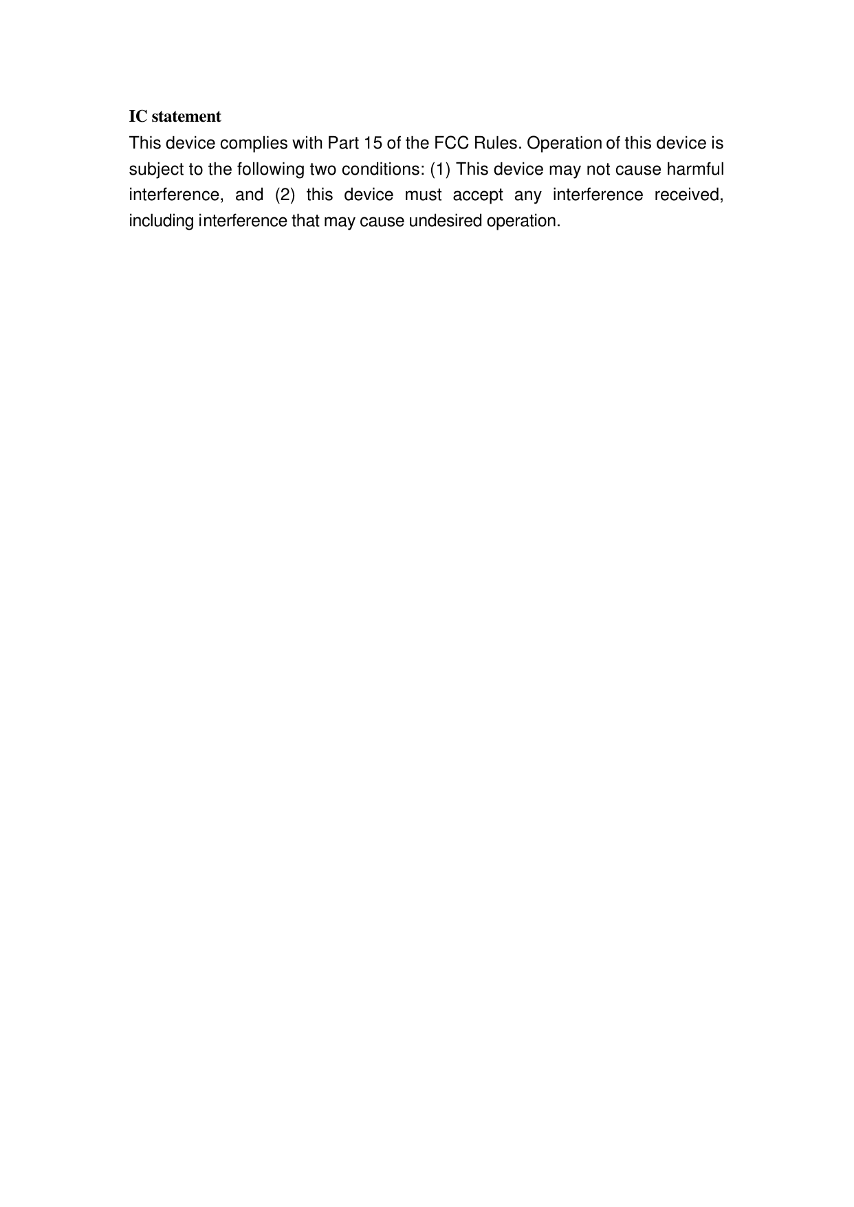 IC statement This device complies with Part 15 of the FCC Rules. Operation of this device is subject to the following two conditions: (1) This device may not cause harmful interference, and (2) this device must accept any interference received, including interference that may cause undesired operation.    