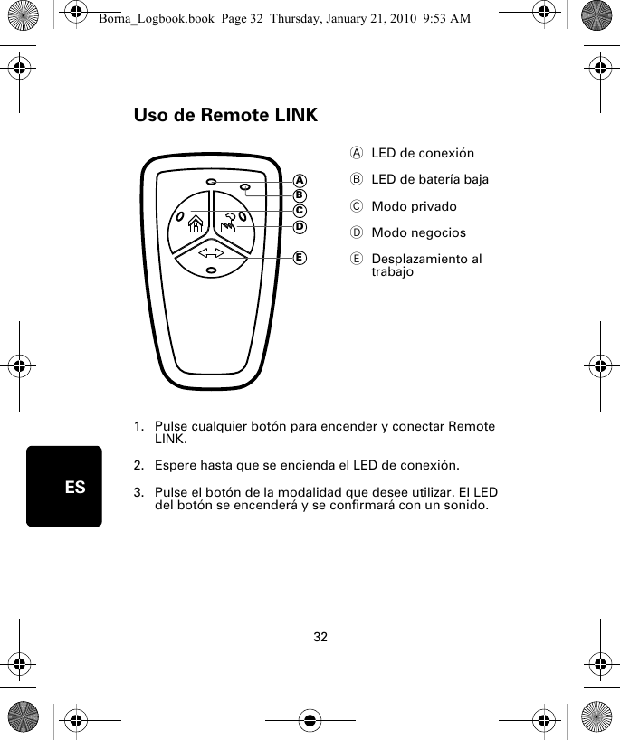 Uso de Remote LINK32ESUso de Re-mote LINK1. Pulse cualquier botón para encender y conectar Remote LINK.2. Espere hasta que se encienda el LED de conexión. 3. Pulse el botón de la modalidad que desee utilizar. El LED del botón se encenderá y se confirmará con un sonido.ALED de conexión BLED de batería baja CModo privadoDModo negociosEDesplazamiento al trabajoADECBBorna_Logbook.book  Page 32  Thursday, January 21, 2010  9:53 AM