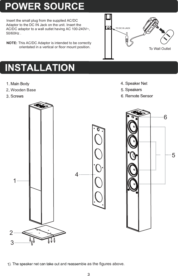 324156 Insert the small plug from the supplied AC/DC         Adaptor to the DC IN Jack on the unit. Insert the         AC/DC adaptor to a wall outlet having AC 100-240V~,        50/60Hz .TO DC IN JACKTo Wall OutletNOTE: This AC/DC Adaptor is intended to be correctly              orientated in a vertical or floor mount position.2. Wooden Baseas the figures above.
