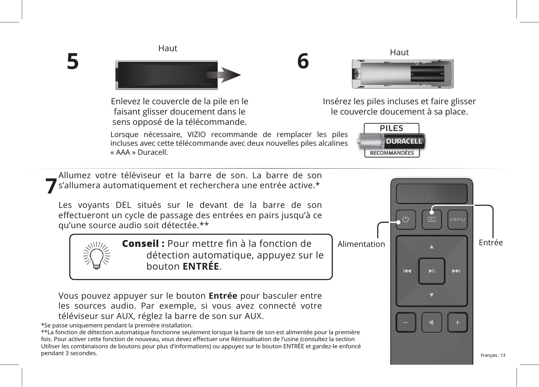 5Enlevez le couvercle de la pile en le faisant glisser doucement dans le sens opposé de la télécommande.6Insérez les piles incluses et faire glisser le couvercle doucement à sa place.7 Les voyants DEL situés sur le devant de la barre de son qu’une source audio soit détectée.**Vous pouvez appuyer sur le bouton Entrée pour basculer entre Entrée Conseil :bouton ENTRÉE.*Se passe uniquement pendant la première installation.**La fonction de détection automatique fonctionne seulement lorsque la barre de son est alimentée pour la première pendant 3 secondes. 