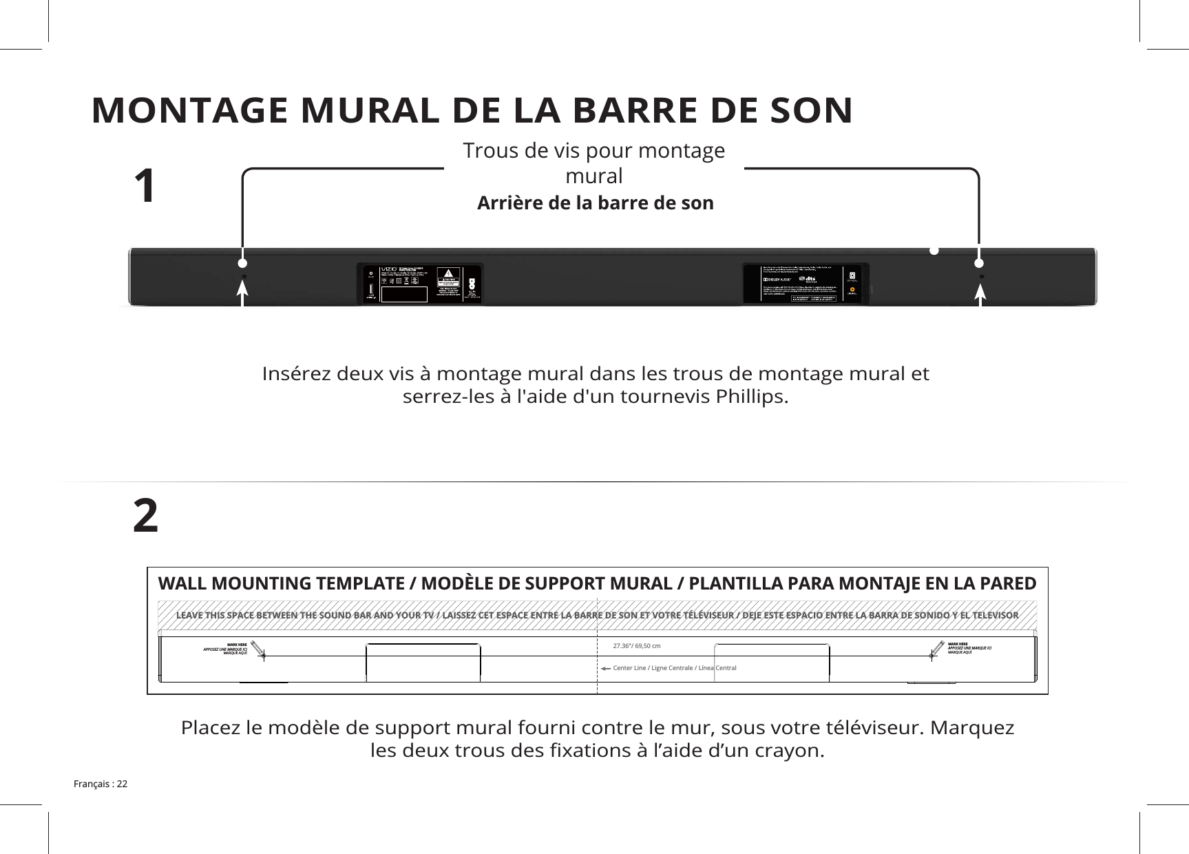 MONTAGE MURAL DE LA BARRE DE SONArrière de la barre de son12Trous de vis pour montage mural LEAVE THIS SPACE BETWEEN THE SOUND BAR AND YOUR TV / LAISSEZ CET ESPACE ENTRE LA BARRE DE SON ET VOTRE TÉLÉVISEUR / DEJE ESTE ESPACIO ENTRE LA BARRA DE SONIDO Y EL TELEVISORCenter Line / Ligne Centrale / Línea Central27.36"/ 69,50 cmWALL MOUNTING TEMPLATE / MODÈLE DE SUPPORT MURAL / PLANTILLA PARA MONTAJE EN LA PAREDMARK HEREAPPOSEZ UNE MARQUE ICIMARQUE AQUÍMARK HEREAPPOSEZ UNE MARQUE ICIMARQUE AQUÍ