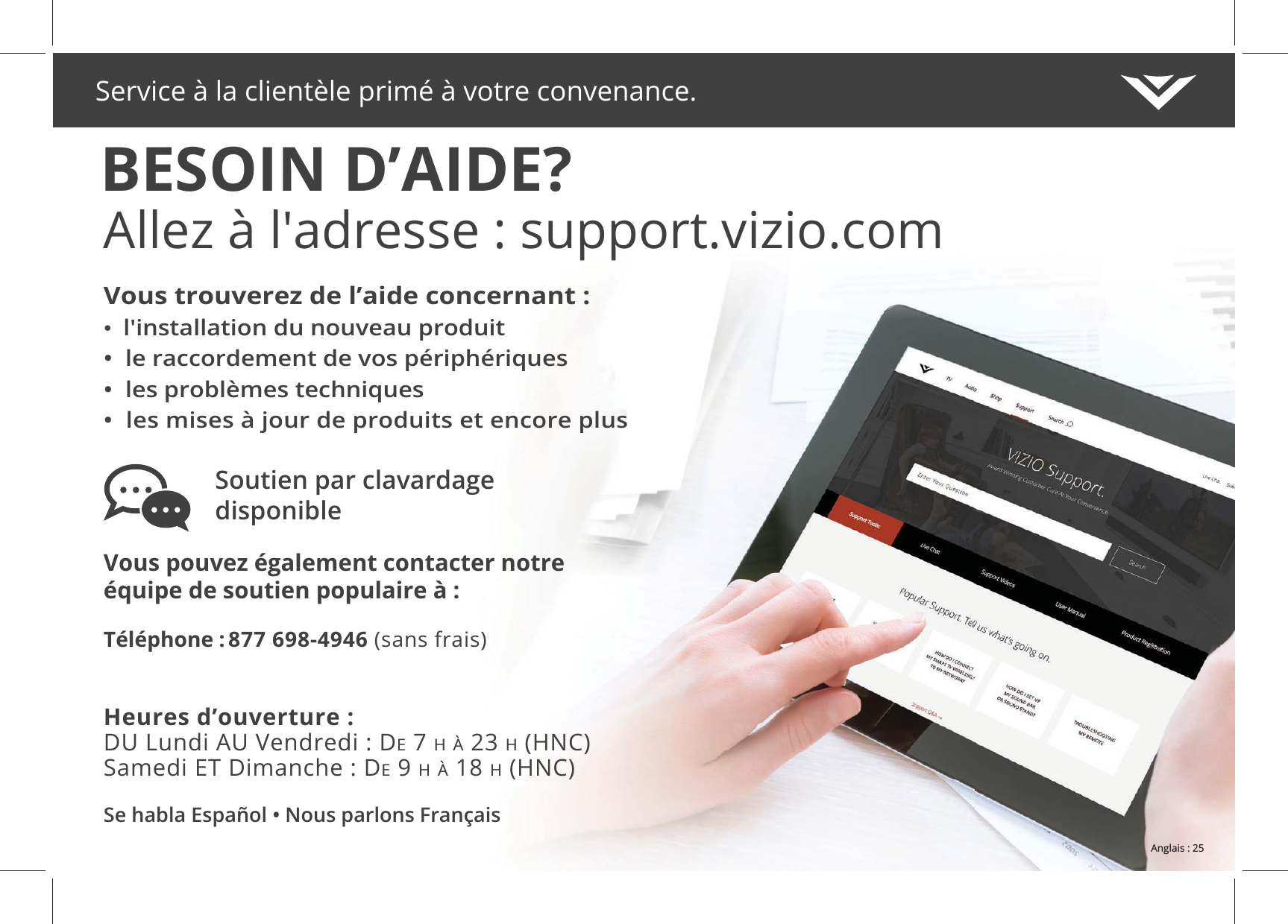 Se habla Español • Nous parlons FrançaisHeures d’ouverture undiendredi : DE 7 H À 23 H (HNC) Samedi ET D : DE 9 H À 18 H (HNC)Téléphone : b (sans frais)Vous pouvez également contacter notre Soutien par clavardage disponible • l'installation du nouveau produit• le raccordement de vos périphériques• les problèmes techniques• les mises à jour de produits et encore plusService à la clientèle primé à votre convenance.BESOIN D’AIDE?