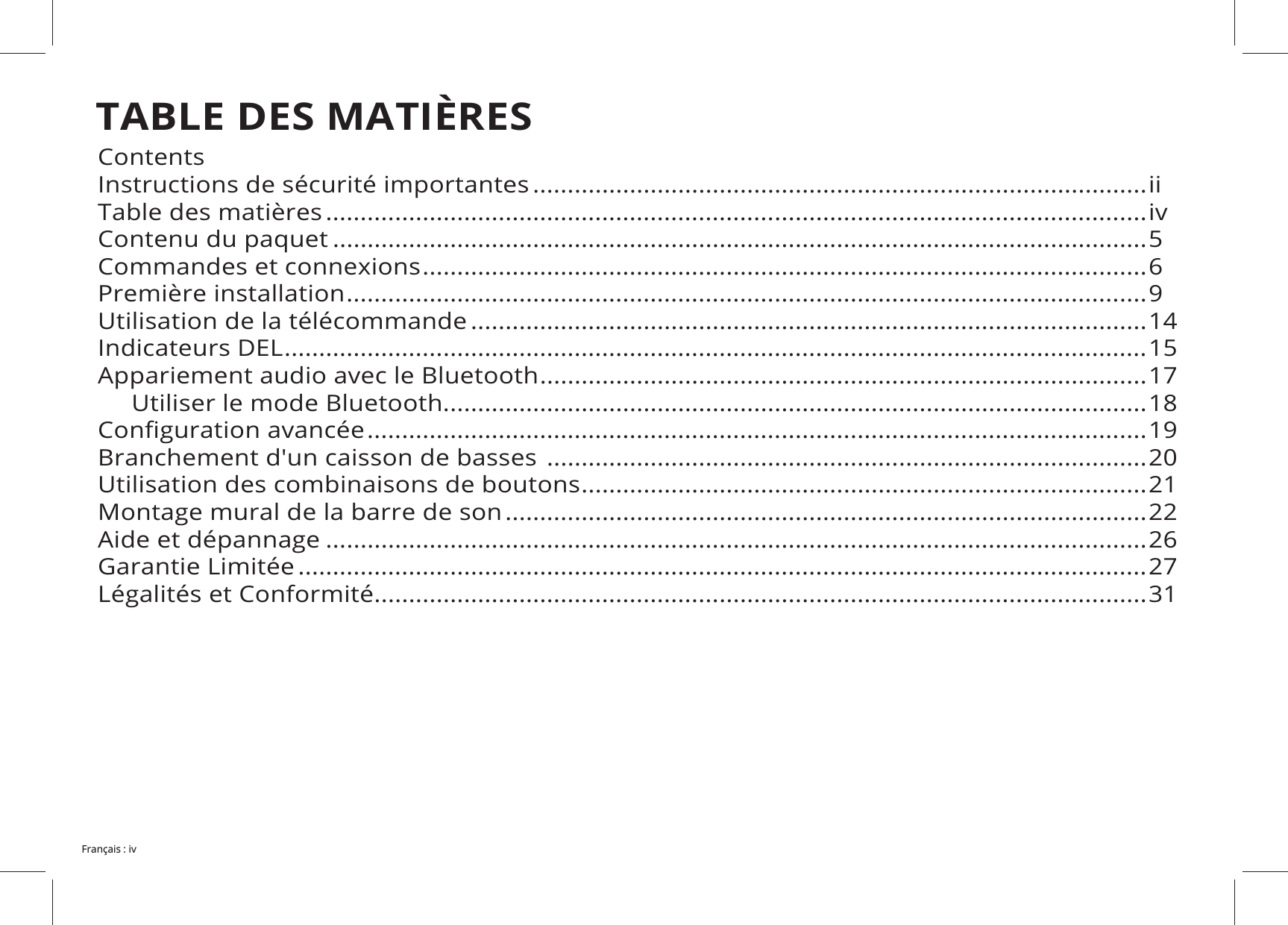TABLE DES MATIÈRESContentsInstructions de sécurité importantes .........................................................................................iiTable des matières .......................................................................................................................ivContenu du paquet ......................................................................................................................5 .........................................................................................................6 ....................................................................................................................9 ..................................................................................................14Indicateurs DEL .............................................................................................................................15 ........................................................................................17 .....................................................................................................18 .................................................................................................................19 .......................................................................................20 ..................................................................................21Montage mural de la barre de son .............................................................................................22 .......................................................................................................................26Garantie Limitée ...........................................................................................................................27Légalités et Conformité ................................................................................................................31