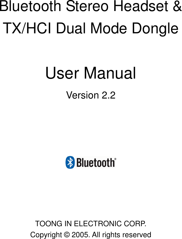 Bluetooth Stereo Headset &amp;TX/HCI Dual Mode DongleUser ManualVersion 2.2TOONG IN ELECTRONIC CORP.Copyright © 2005. All rights reserved