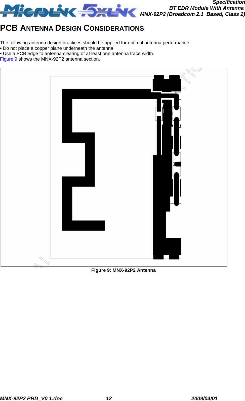  MNX-92P2 PRD_V0 1.doc  12  2009/04/01      SpecificationBT EDR Module With Antenna MNX-92P2 (Broadcom 2.1  Based, Class 2)PCB ANTENNA DESIGN CONSIDERATIONS  The following antenna design practices should be applied for optimal antenna performance: • Do not place a copper plane underneath the antenna. • Use a PCB edge to antenna clearing of at least one antenna trace width. Figure 9 shows the MNX-92P2 antenna section.   Figure 9: MNX-92P2 Antenna 