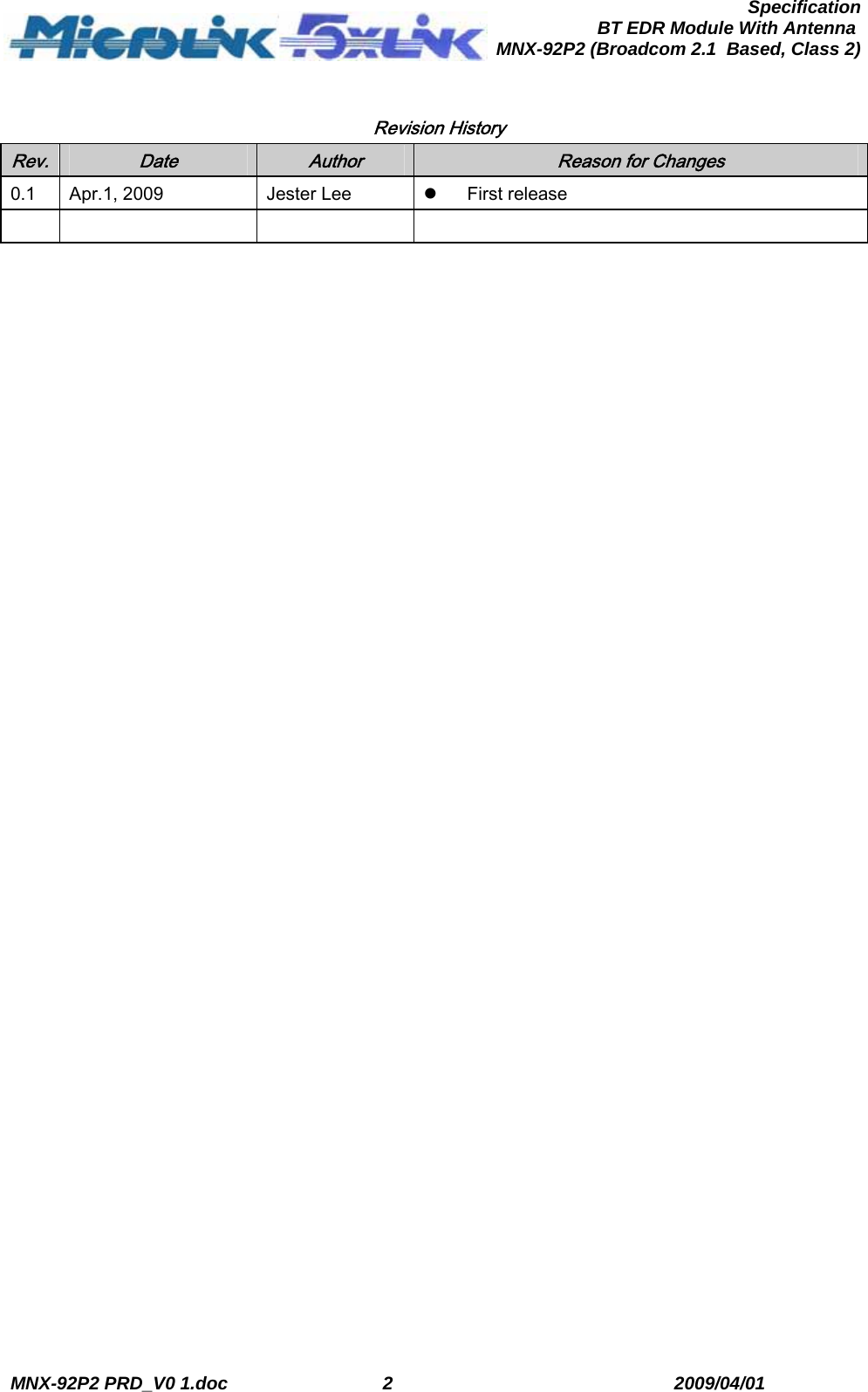  MNX-92P2 PRD_V0 1.doc  2  2009/04/01      SpecificationBT EDR Module With Antenna MNX-92P2 (Broadcom 2.1  Based, Class 2) Revision History Rev.   Date  Author  Reason for Changes 0.1  Apr.1, 2009  Jester Lee  z First release       