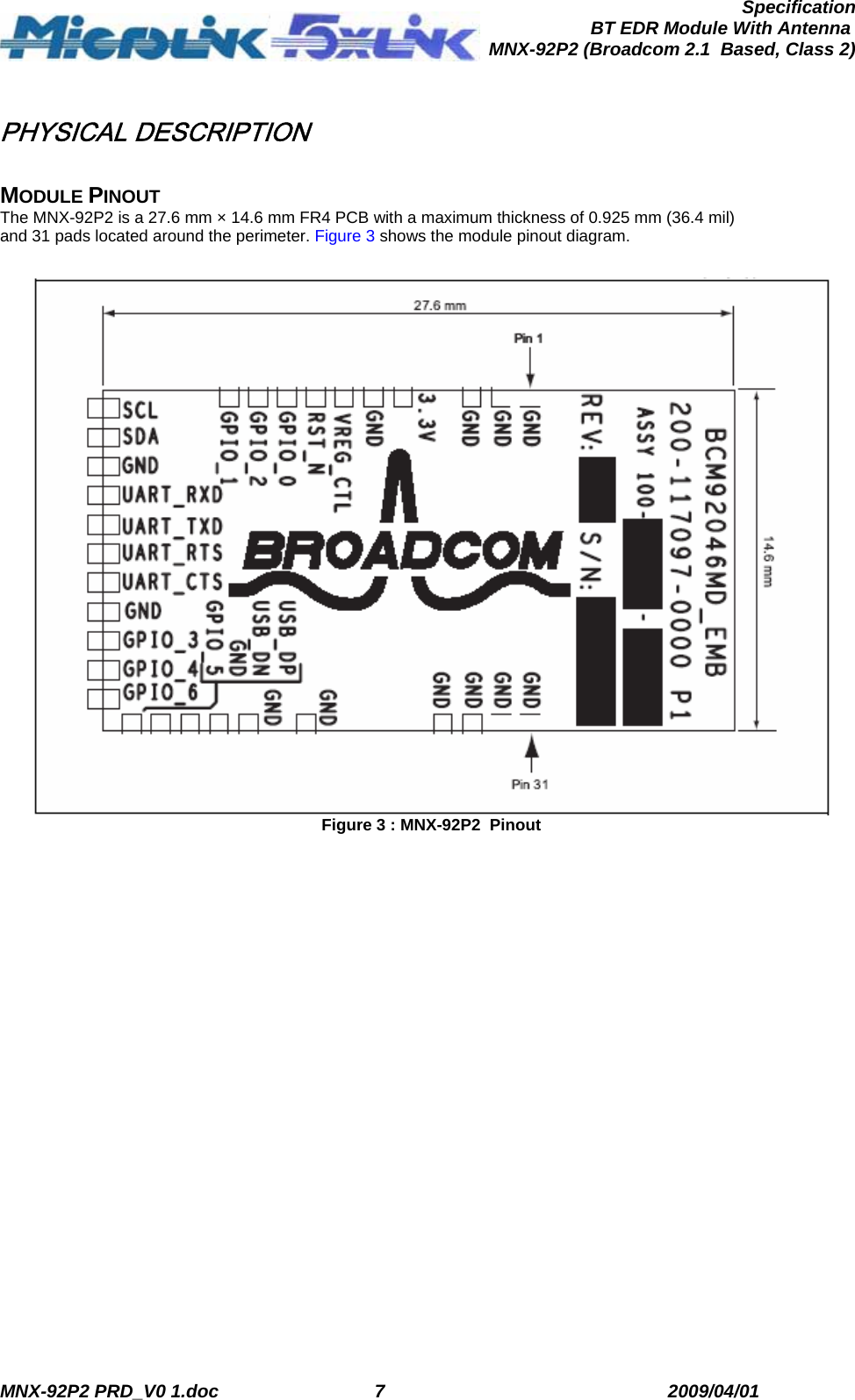  MNX-92P2 PRD_V0 1.doc  7  2009/04/01      SpecificationBT EDR Module With Antenna MNX-92P2 (Broadcom 2.1  Based, Class 2) PHYSICAL DESCRIPTION  MODULE PINOUT The MNX-92P2 is a 27.6 mm × 14.6 mm FR4 PCB with a maximum thickness of 0.925 mm (36.4 mil) and 31 pads located around the perimeter. Figure 3 shows the module pinout diagram.   Figure 3 : MNX-92P2  Pinout 