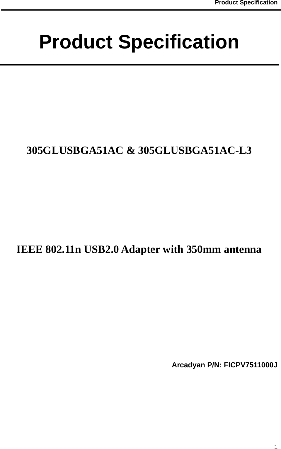                                           Product Specification                                               1Product Specification       305GLUSBGA51AC &amp; 305GLUSBGA51AC-L3        IEEE 802.11n USB2.0 Adapter with 350mm antenna       Arcadyan P/N: FICPV7511000J 
