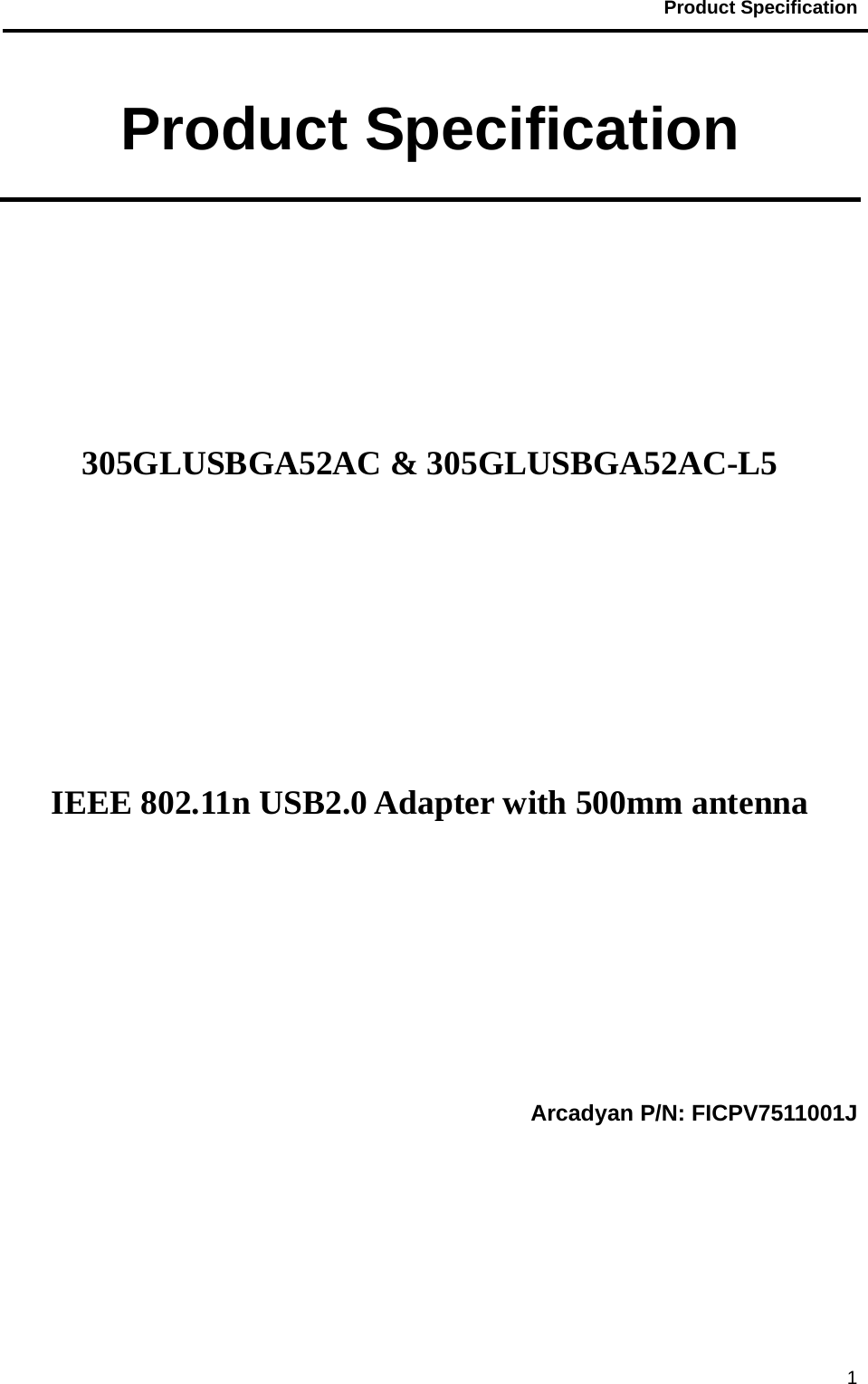                                           Product Specification                                               1Product Specification       305GLUSBGA52AC &amp; 305GLUSBGA52AC-L5         IEEE 802.11n USB2.0 Adapter with 500mm antenna      Arcadyan P/N: FICPV7511001J 