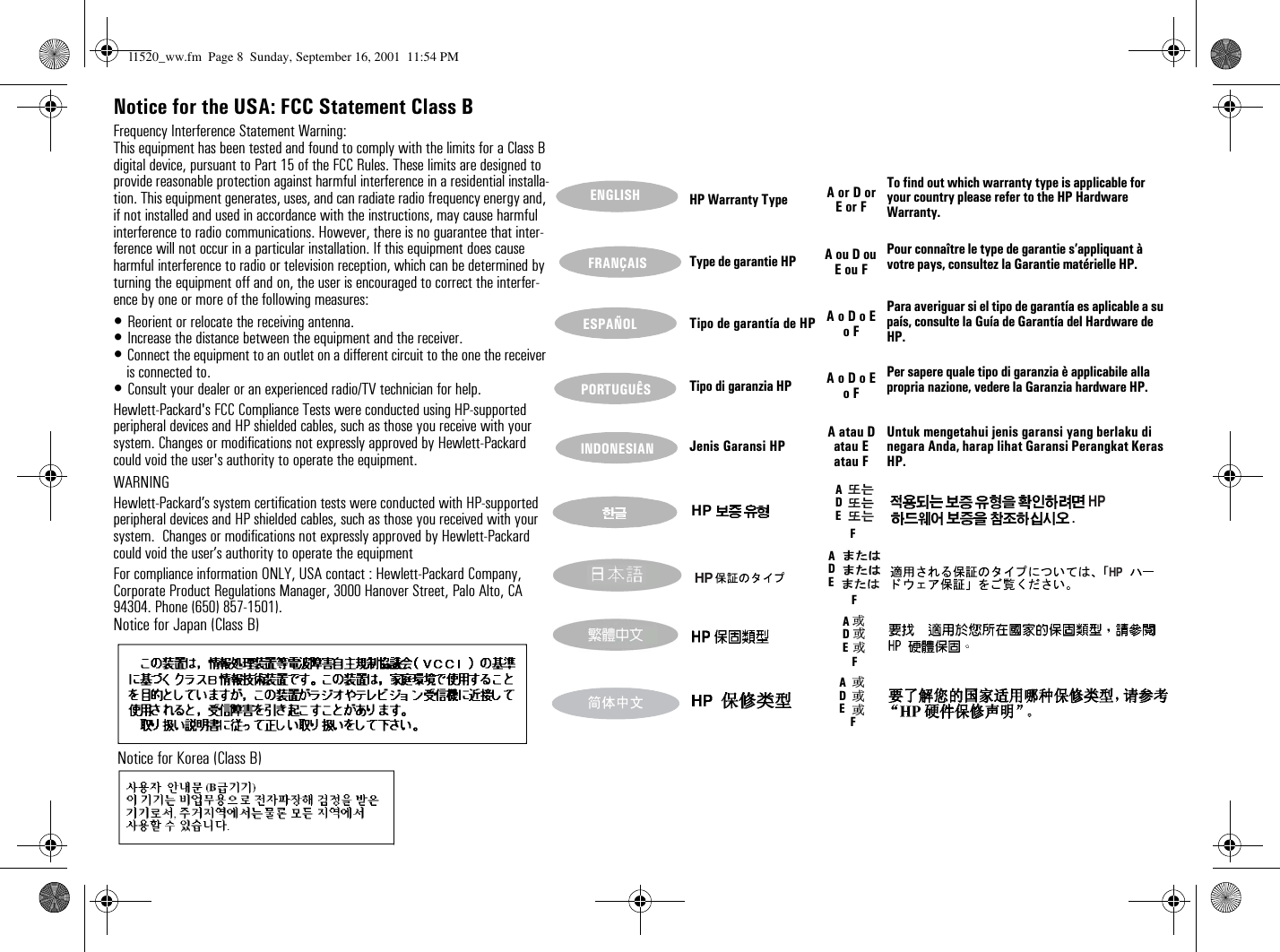 HP Warranty Type  A or D or E or FTo find out which warranty type is applicable for your country please refer to the HP Hardware Warranty. Type de garantie HP A ou D ou E ou FPour connaître le type de garantie s’appliquant à votre pays, consultez la Garantie matérielle HP.Tipo de garantía de HP A o D o E o FPara averiguar si el tipo de garantía es aplicable a su país, consulte la Guía de Garantía del Hardware de HP.Tipo di garanzia HP  A o D o E o FPer sapere quale tipo di garanzia è applicabile alla propria nazione, vedere la Garanzia hardware HP. Jenis Garansi HP A atau D atau E atau FUntuk mengetahui jenis garansi yang berlaku di negara Anda, harap lihat Garansi Perangkat Keras HP. ENGLISHFRANÇAISESPAÑOLPORTUGUÊSINDONESIANHP              .HPHPHPNotice for the USA: FCC Statement Class BFrequency Interference Statement Warning:This equipment has been tested and found to comply with the limits for a Class B digital device, pursuant to Part 15 of the FCC Rules. These limits are designed to provide reasonable protection against harmful interference in a residential installa-tion. This equipment generates, uses, and can radiate radio frequency energy and, if not installed and used in accordance with the instructions, may cause harmful interference to radio communications. However, there is no guarantee that inter-ference will not occur in a particular installation. If this equipment does cause harmful interference to radio or television reception, which can be determined by turning the equipment off and on, the user is encouraged to correct the interfer-ence by one or more of the following measures:• Reorient or relocate the receiving antenna.• Increase the distance between the equipment and the receiver.• Connect the equipment to an outlet on a different circuit to the one the receiver is connected to.• Consult your dealer or an experienced radio/TV technician for help.Hewlett-Packard&apos;s FCC Compliance Tests were conducted using HP-supported peripheral devices and HP shielded cables, such as those you receive with your system. Changes or modifications not expressly approved by Hewlett-Packard could void the user&apos;s authority to operate the equipment.WARNINGHewlett-Packard’s system certification tests were conducted with HP-supported peripheral devices and HP shielded cables, such as those you received with your system.  Changes or modifications not expressly approved by Hewlett-Packard could void the user’s authority to operate the equipmentFor compliance information ONLY, USA contact : Hewlett-Packard Company, Corporate Product Regulations Manager, 3000 Hanover Street, Palo Alto, CA 94304. Phone (650) 857-1501).Notice for Japan (Class B) Notice for Korea (Class B)ADEFADEADEADEFFFl1520_ww.fm  Page 8  Sunday, September 16, 2001  11:54 PM