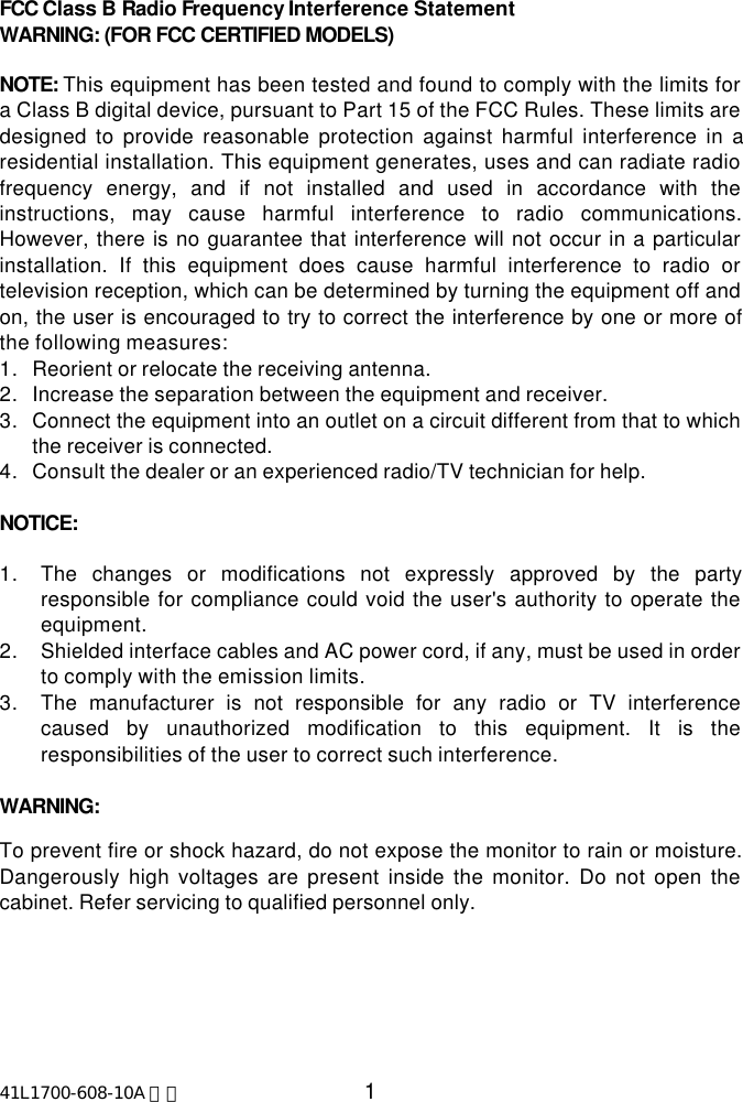 41L1700-608-10A 英文 1FCC Class B Radio Frequency Interference StatementWARNING: (FOR FCC CERTIFIED MODELS)NOTE: This equipment has been tested and found to comply with the limits fora Class B digital device, pursuant to Part 15 of the FCC Rules. These limits aredesigned to provide reasonable protection against harmful interference in aresidential installation. This equipment generates, uses and can radiate radiofrequency energy, and if not installed and used in accordance with theinstructions, may cause harmful interference to radio communications.However, there is no guarantee that interference will not occur in a particularinstallation. If this equipment does cause harmful interference to radio ortelevision reception, which can be determined by turning the equipment off andon, the user is encouraged to try to correct the interference by one or more ofthe following measures:1. Reorient or relocate the receiving antenna.2. Increase the separation between the equipment and receiver.3. Connect the equipment into an outlet on a circuit different from that to whichthe receiver is connected.4. Consult the dealer or an experienced radio/TV technician for help.NOTICE:1. The changes or modifications not expressly approved by the partyresponsible for compliance could void the user&apos;s authority to operate theequipment.2. Shielded interface cables and AC power cord, if any, must be used in orderto comply with the emission limits.3. The manufacturer is not responsible for any radio or TV interferencecaused by unauthorized modification to this equipment. It is theresponsibilities of the user to correct such interference.WARNING:To prevent fire or shock hazard, do not expose the monitor to rain or moisture.Dangerously high voltages are present inside the monitor. Do not open thecabinet. Refer servicing to qualified personnel only.