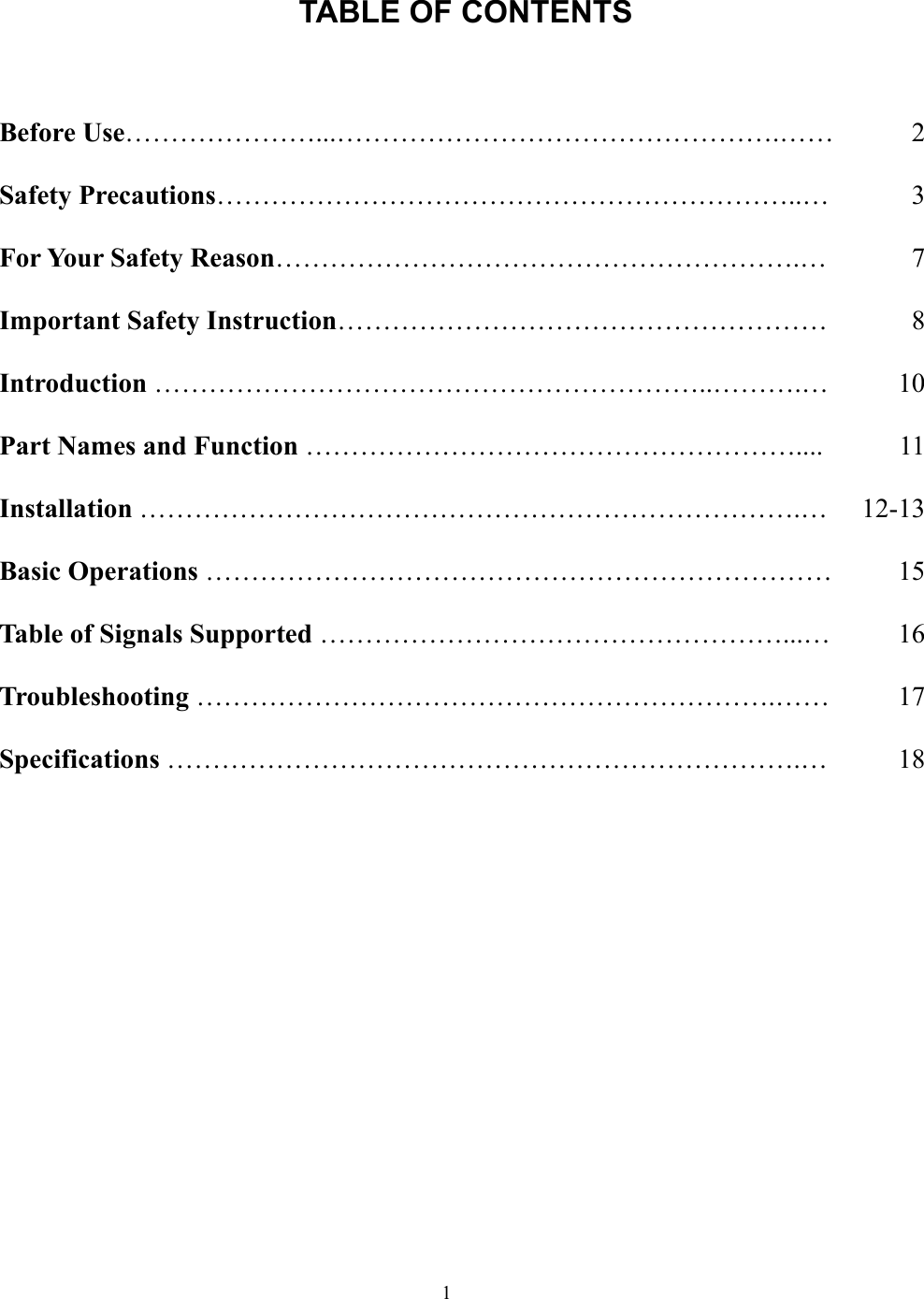 1TABLE OF CONTENTSBefore Use…………………...………………………………………….…… 2Safety Precautions………………………………………………………..… 3For Your Safety Reason………………………………………………….… 7Important Safety Instruction……………………………………………… 8Introduction ……………………………………………………..……….… 10Part Names and Function ……………………………………………….... 11Installation ……………………………………………………………….… 12-13Basic Operations …………………………………………………………… 15Table of Signals Supported ……………………………………………...… 16Troubleshooting ……………………………………………………….…… 17Specifications …………………………………………………………….… 18