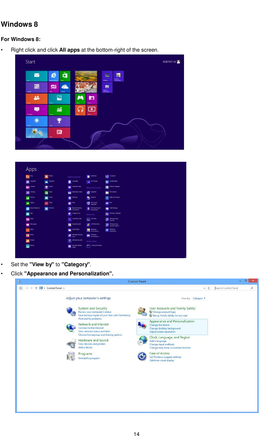14 Windows 8 For Windows 8:    •  Right click and click All apps at the bottom-right of the screen.      •  Set the &quot;View by&quot; to &quot;Category&quot;.  •  Click &quot;Appearance and Personalization&quot;.  
