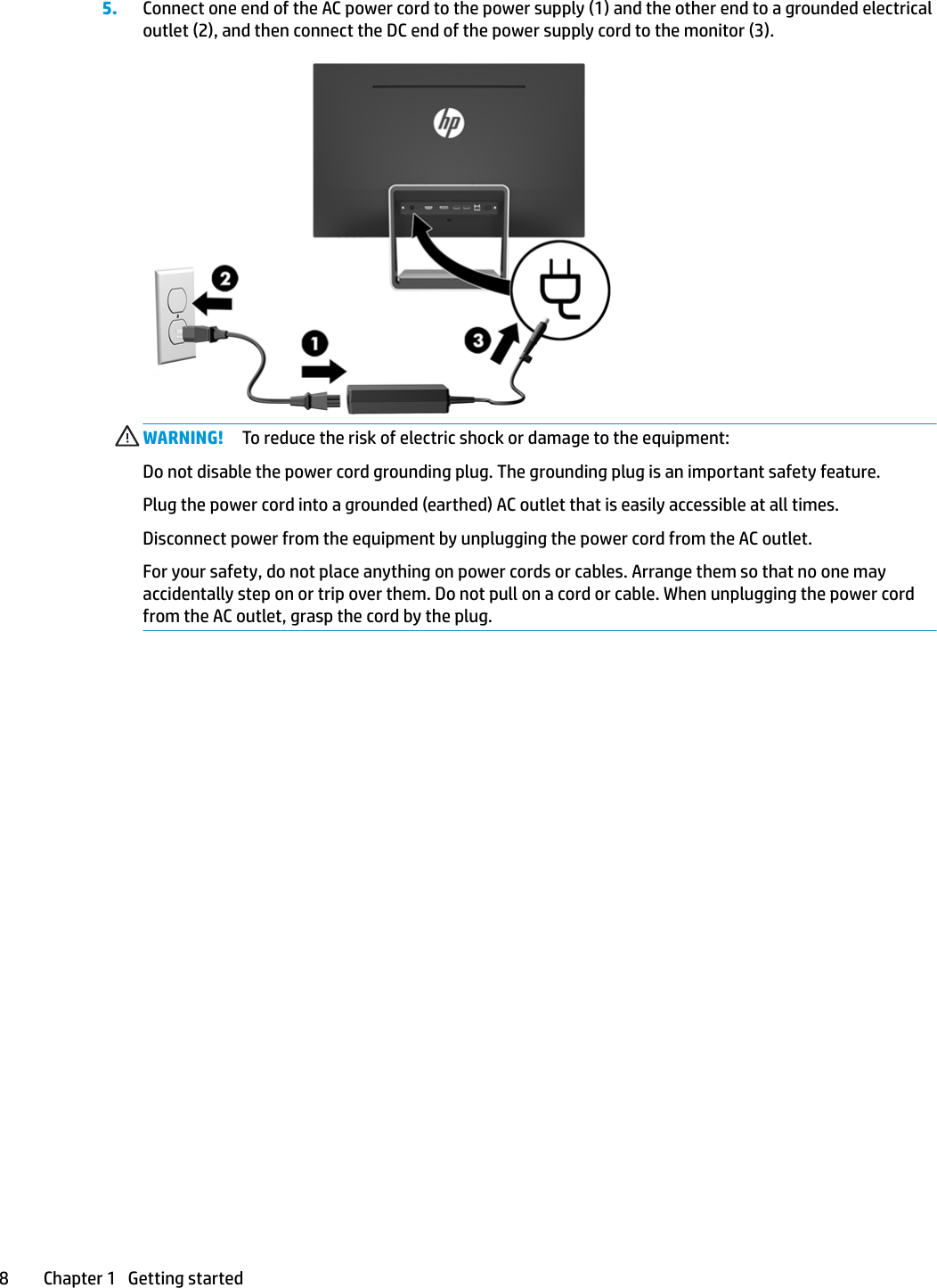 5. Connect one end of the AC power cord to the power supply (1) and the other end to a grounded electrical outlet (2), and then connect the DC end of the power supply cord to the monitor (3).WARNING! To reduce the risk of electric shock or damage to the equipment:Do not disable the power cord grounding plug. The grounding plug is an important safety feature.Plug the power cord into a grounded (earthed) AC outlet that is easily accessible at all times.Disconnect power from the equipment by unplugging the power cord from the AC outlet.For your safety, do not place anything on power cords or cables. Arrange them so that no one may accidentally step on or trip over them. Do not pull on a cord or cable. When unplugging the power cord from the AC outlet, grasp the cord by the plug.8 Chapter 1   Getting started