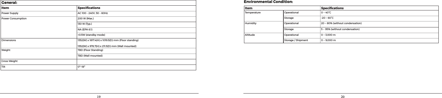 19 20General:Item SpeciﬁcationsPowerSupply AC100-240V,50-60HzPowerConsumption 200W(Max.)130W(Typ.)NA(EPA6.1)&lt;0.5W(standbymode)Dimensions 1352(W)x1817.4(H)x1019.5(D)mm(Floorstanding)1352(W)x978.7(H)x211.5(D)mm(Wallmounted)Weight TBD(FloorStanding)TBD(Wallmounted)GrossWeightTilt 0º~18ºEnvironmental Condition:Item SpeciﬁcationsTemperature Operational 0~40°CStorage -20~60°CHumidity Operational 20~80%(withoutcondensation)Storage 5~95%(withoutcondensation)Altitude Operational 0~3,000mStorage/Shipment 0~9,000m