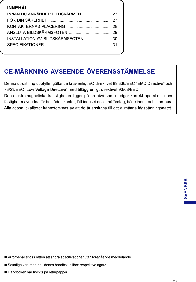 SVENSKAINNEHÅLLINNAN DU ANVÄNDER BILDSKÄRMEN ......................... 27FÖR DIN SÄKERHET ....................................................... 27KONTAKTERNAS PLACERING ....................................... 28ANSLUTA BILDSKÄRMSFOTEN ..................................... 29INSTALLATION AV BILDSKÄRMSFOTEN ....................... 30SPECIFIKATIONER .......................................................... 31CE-MÄRKNING AVSEENDE ÖVERENSSTÄMMELSEDenna utrustning uppfyller gällande krav enligt EC-direktivet 89/336/EEC “EMC Directive” och73/23/EEC “Low Voltage Directive” med tillägg enligt direktivet 93/68/EEC.Den elektromagnetiska känsligheten ligger på en nivå som medger korrekt operation inomfastigheter avsedda för bostäder, kontor, lätt industri och småföretag, både inom- och utomhus.Alla dessa lokaliteter kännetecknas av att de är anslutna till det allmänna lågspänningsnätet.nVi förbehåller oss rätten att ändra specifikationer utan föregående meddelande.nSamtliga varumärken i denna handbok  tillhör respektive ägare.nHandboken har tryckts på returpapper.     26