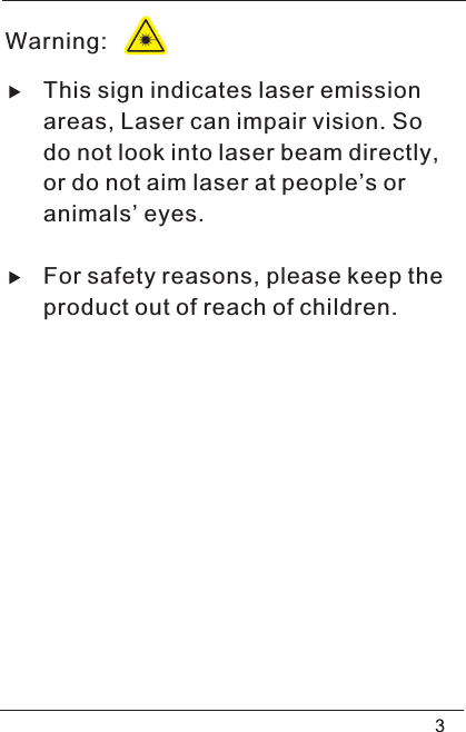 This sign indicates laser emissionareas, Laser can impair vision. Sodo not look into laser beam directly,or do not aim laser at people’s oranimals’ eyes.For safety reasons, please keep theproduct out of reach of children.Warning: